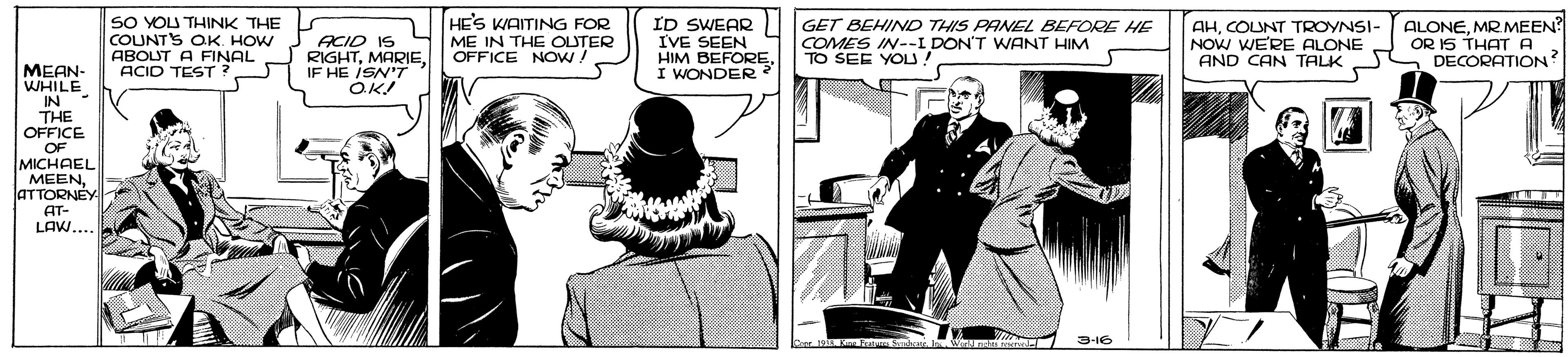 Design OCR: SO YOU THINK THE COUNT'S OK. HOW ABOUT A FINAL ACID TEST ? HE'S WAITING FOR ME IN THE OUTER OFFICE NOW! ID SWEAR IVE SEEN HIM BEFORE I WONDER ? AHCOLUNT TROYNSI- NOW WERE ALONE AND CAN TALK ALONEMR.MEEN? OR IS THAT A DECORATION? GET BEHIND THIS PANEL BEFORE HE ACID IS COMES IN--I DON'T WANT HIM TO SEE YOLU RIGHTIF HE ISN'T MEAN- WHILE IN THE OFFICE OF MICHAEL MEENATTORNEY AT- LAW.... 3-16 SO YOU THINK THE COUNT'S OK. HOW ABOUT A FINAL ACID TEST ? HE'S WAITING FOR ME IN THE OUTER OFFICE NOW! ID SWEAR IVE SEEN HIM BEFORE I WONDER ? AHCOLUNT TROYNSI- NOW WERE ALONE AND CAN TALK ALONEMR.MEEN? OR IS THAT A DECORATION? GET BEHIND THIS PANEL BEFORE HE ACID IS COMES IN--I DON'T WANT HIM TO SEE YOLU RIGHTIF HE ISN'T MEAN- WHILE IN THE OFFICE OF MICHAEL MEENATTORNEY AT- LAW.... 3-16