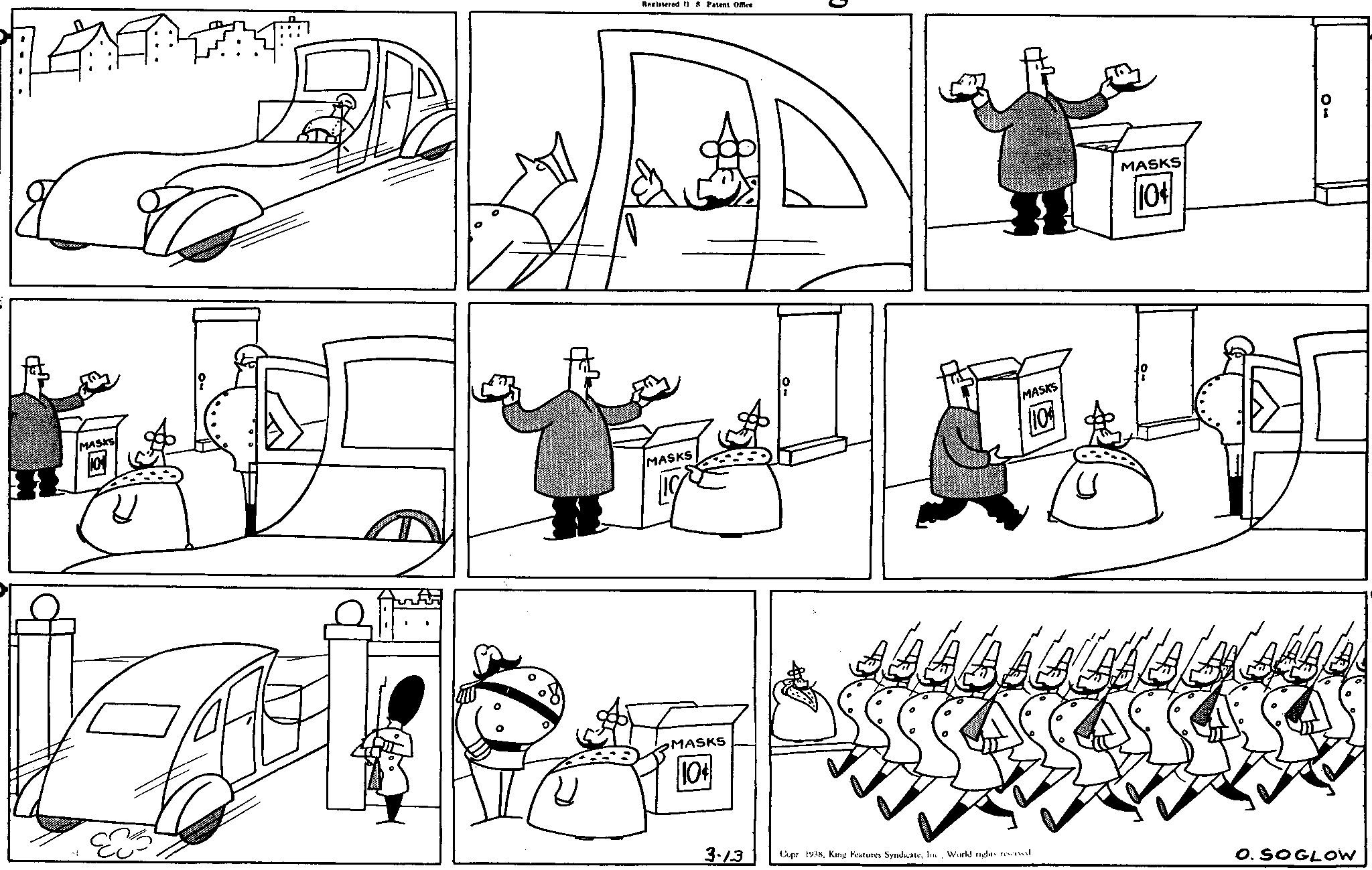 Art OCR: MASKS 10 Registered 11 8 Patent Office MASKS MASKS 10 MASKS 10 3.13 Copr 1938World rights reserved MASKS 10 01 O. SOGLOW MASKS 10 Registered 11 8 Patent Office MASKS MASKS 10 MASKS 10 3.13 Copr 1938King Features SyndicateWorld rights reserved MASKS 10 01 O. SOGLOW