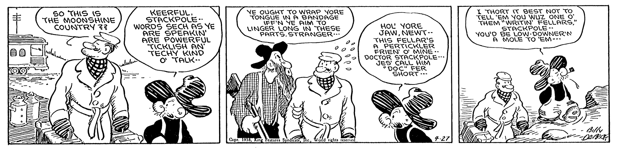Sleeve OCR: so THIS Is THE MOONSHINE COUNTRY ?? KEERFUL STACKPOLE- WORDS SECH AS YE ARE ARE POEAKI TICKLISH AN TECHY KIND O TALK.. YE OUGHT TO WRAP YORE FONGUE IN A BANDAGE IFF'N YE AM TO LINGER LONG IN THESE PARTS. STRANGER HOL YORE JAWNEWT.. THIS FELLAR'S A PERTICKLER FRIEN O MINE DOCTOR STACKPOLE JES CALL HIM DOC" FER SHORT THORT IT BEST NOT TO TELL 'EM YOU WUZ ONE O THEM "WRITIN FELLARS." STACKPOLE YOU'D BE LOW-DOWNER'N A MOLE TO 'EM- Bil Cepr. 19Kang Feature 4.27 so THIS Is THE MOONSHINE COUNTRY ?? KEERFUL STACKPOLE- WORDS SECH AS YE ARE ARE POEAKI TICKLISH AN TECHY KIND O TALK.. YE OUGHT TO WRAP YORE FONGUE IN A BANDAGE IFF'N YE AM TO LINGER LONG IN THESE PARTS. STRANGER HOL YORE JAWNEWT.. THIS FELLAR'S A PERTICKLER FRIEN O MINE DOCTOR STACKPOLE JES CALL HIM DOC" FER SHORT THORT IT BEST NOT TO TELL 'EM YOU WUZ ONE O THEM "WRITIN FELLARS." STACKPOLE YOU'D BE LOW-DOWNER'N A MOLE TO 'EM- Bil Cepr. 19Kang Feature 4.27