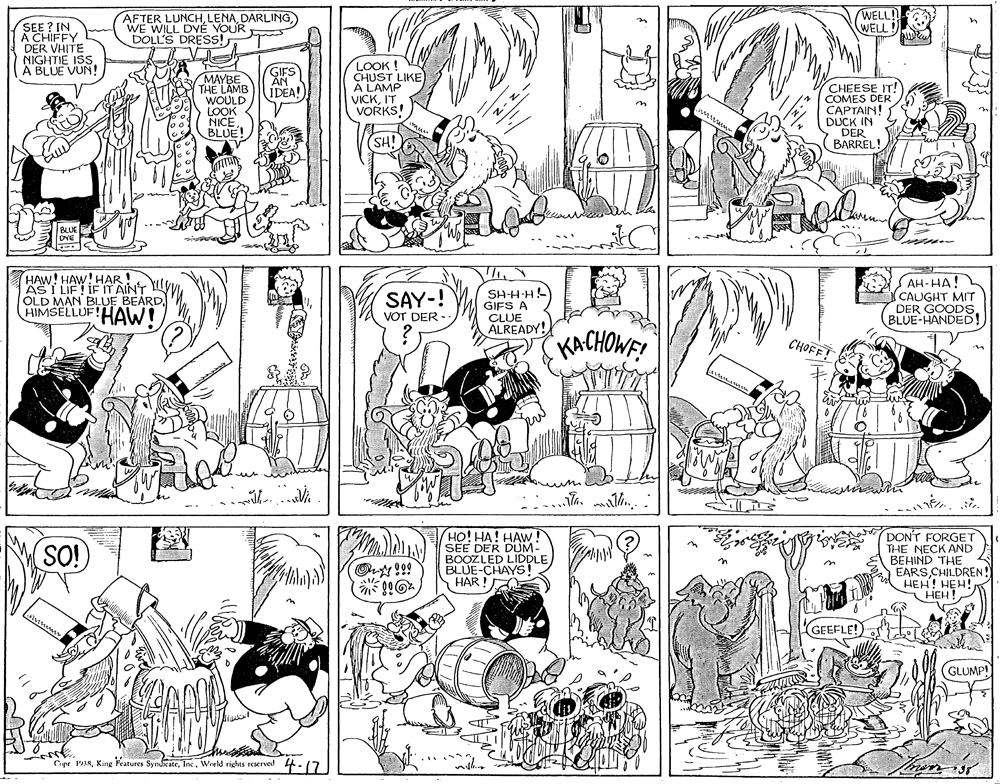 Monochrome OCR: AFTER LUNCHWE WILL DVÉ YOUR DOLL'S DRESS! (WELL! WELL !. SEE ? IN A CHIFFY DER VHITE NIGHTIE ISS A BLUE VUN! MAYBE THE LAMB WOULD LOOK NICE BLUE! GIFS AN IDÉA! LOOK ! CHUST LIKE A LAMP VICKIT VORKS! CHEESE IT! COMES DER CAPTAIN! DUCK IN DER BARREL! SH! HAW! HAW! HAR! AST LIF! IFIT AINT YIYVI OLD MAN BLUE BEARD HIMSELLUF!HAW! SAY-! VOT DER - SH-H-H GIFS A CLUE ALREADY! AH-HA! (CAUGHT MIT DER GOODS. BLUE-HANDED! KACHOWE! CHOFF! (??! ??! ??W SEE DER DUM- BOOZLED LIDDLE BLUE-CHAYS ! HAR ! DON'T FORGET THE NECK AND BEHIND THE EARSCHILDREN! HEH! HEH! HEH! SO! GEEFLE!) (GLUMP! Ce 8Woeld rights reserve 4-17 AFTER LUNCHWE WILL DVÉ YOUR DOLL'S DRESS! (WELL! WELL !. SEE ? IN A CHIFFY DER VHITE NIGHTIE ISS A BLUE VUN! MAYBE THE LAMB WOULD LOOK NICE BLUE! GIFS AN IDÉA! LOOK ! CHUST LIKE A LAMP VICKIT VORKS! CHEESE IT! COMES DER CAPTAIN! DUCK IN DER BARREL! SH! HAW! HAW! HAR! AST LIF! IFIT AINT YIYVI OLD MAN BLUE BEARD HIMSELLUF!HAW! SAY-! VOT DER - SH-H-H GIFS A CLUE ALREADY! AH-HA! (CAUGHT MIT DER GOODS. BLUE-HANDED! KACHOWE! CHOFF! (??! ??! ??W SEE DER DUM- BOOZLED LIDDLE BLUE-CHAYS ! HAR ! DON'T FORGET THE NECK AND BEHIND THE EARSCHILDREN! HEH! HEH! HEH! SO! GEEFLE!) (GLUMP! Ce 8King Features SynuicateWoeld rights reserve 4-17