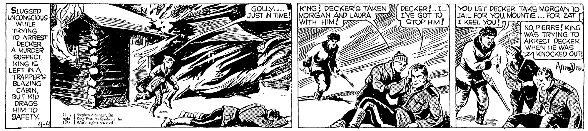 Illustration OCR: KING! DECKER'S TAKEN DECKER!.. I. JUST IN TIME! MORGAN AND LAURA IVE GOT TO STOP HIM! YOU LET DECKER TAKE MORGAN TO JAIL FOR YOUMOUNTIE ... FOR ZAT I I KEEL YOU! NOPIERRE! KING GOLLY... SLUGGED UNCONSCIOUS WHILE TRYING TO ARREST DECKER. A MURDER SUSPECT KING IS LEFT IN A TRAPPER'S BLAZING CABINBUT KID DRAGS HIM TO SAFETY. 4-4 WITH HIM! WAS TRYING TO ARREST DECKER WHEN HE WAS KNOCKED OUT! Copy 1 Swphen Seunter 19s World rahes reeemed KING! DECKER'S TAKEN DECKER!.. I. JUST IN TIME! MORGAN AND LAURA IVE GOT TO STOP HIM! YOU LET DECKER TAKE MORGAN TO JAIL FOR YOUMOUNTIE ... FOR ZAT I I KEEL YOU! NOPIERRE! KING GOLLY... SLUGGED UNCONSCIOUS WHILE TRYING TO ARREST DECKER. A MURDER SUSPECT KING IS LEFT IN A TRAPPER'S BLAZING CABINBUT KID DRAGS HIM TO SAFETY. 4-4 WITH HIM! WAS TRYING TO ARREST DECKER WHEN HE WAS KNOCKED OUT! Copy 1 Swphen Seunter 19s World rahes reeemed