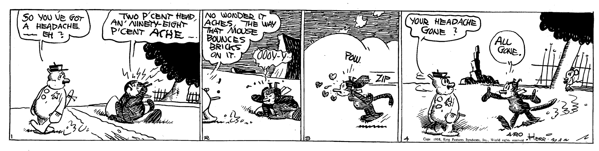 Art OCR: (YOUR HEADACHE GONE ? So YOU VE GOT A HEADACHE- EH ? Two P'CENT HEAD AN NINETY-BIGHT P'CENT ACHE NO WONDER IT ACHESTHE WAY THAT MOUSE BOUNCES BRICKS ALL GONE. I NO 000y-y Pow. ZIP 4RO Copr iVIn (YOUR HEADACHE GONE ? So YOU VE GOT A HEADACHE- EH ? Two P'CENT HEAD AN NINETY-BIGHT P'CENT ACHE NO WONDER IT ACHESTHE WAY THAT MOUSE BOUNCES BRICKS ALL GONE. I NO 000y-y Pow. ZIP 4RO Copr iVKing Festue yd
