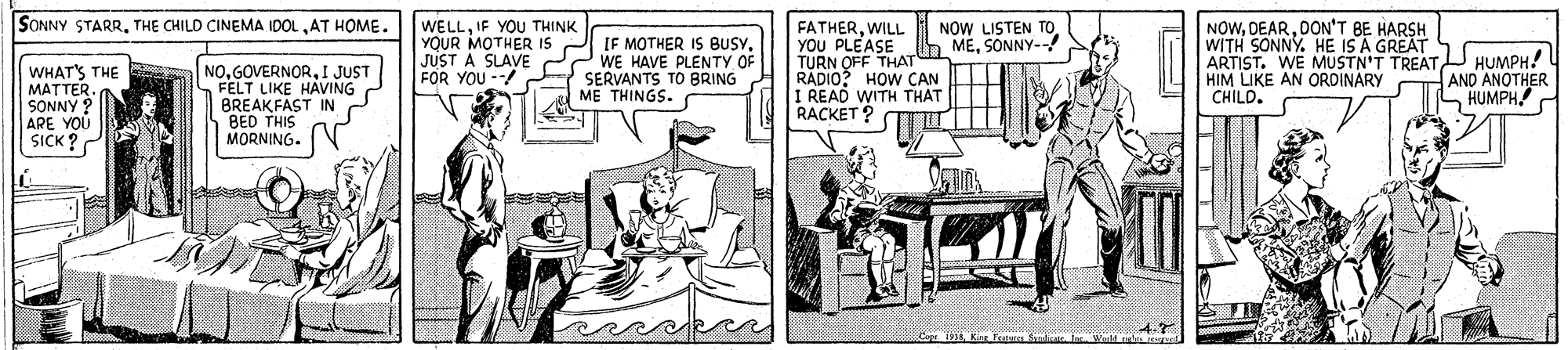Rectangle OCR: SONNY STARRIF YOU THINK YQUR MOTHER IS JUST A SLAVE FOR YOU --/ FATHERWILL YOU PLEASE MESONNY--! TURN OFF THAT RADIO? HOW CAN I READ WITH THAT RACKET ? NOWDON'T BE HARSH WITH SONNY. HE IS A GREAT ARTIST. WE MUSTN'T TREAT HUMPH! HIM LIKE AN ORDINARY CHILD. NOW LISTEN TO IF MOTHER IS BusyWE HAVE PLENT OF SERVANTS TO BRING ME THINGS. NOI JUST FELT LIKE HAVING BREAK FAST IN BED THIS MORNING. S THE AND ANOTHER HUMPH WHAT SONNY ? ARE YOU SICK ? Cag 1A Kier Fratures Is Weld ed SONNY STARRTHE CHILD CINEMA IDOLAT HOME. WELLIF YOU THINK YQUR MOTHER IS JUST A SLAVE FOR YOU --/ FATHERWILL YOU PLEASE MESONNY--! TURN OFF THAT RADIO? HOW CAN I READ WITH THAT RACKET ? NOWDON'T BE HARSH WITH SONNY. HE IS A GREAT ARTIST. WE MUSTN'T TREAT HUMPH! HIM LIKE AN ORDINARY CHILD. NOW LISTEN TO IF MOTHER IS BusyWE HAVE PLENT OF SERVANTS TO BRING ME THINGS. NOI JUST FELT LIKE HAVING BREAK FAST IN BED THIS MORNING. S THE AND ANOTHER HUMPH WHAT SONNY ? ARE YOU SICK ? Cag 1A Kier Fratures Is Weld ed