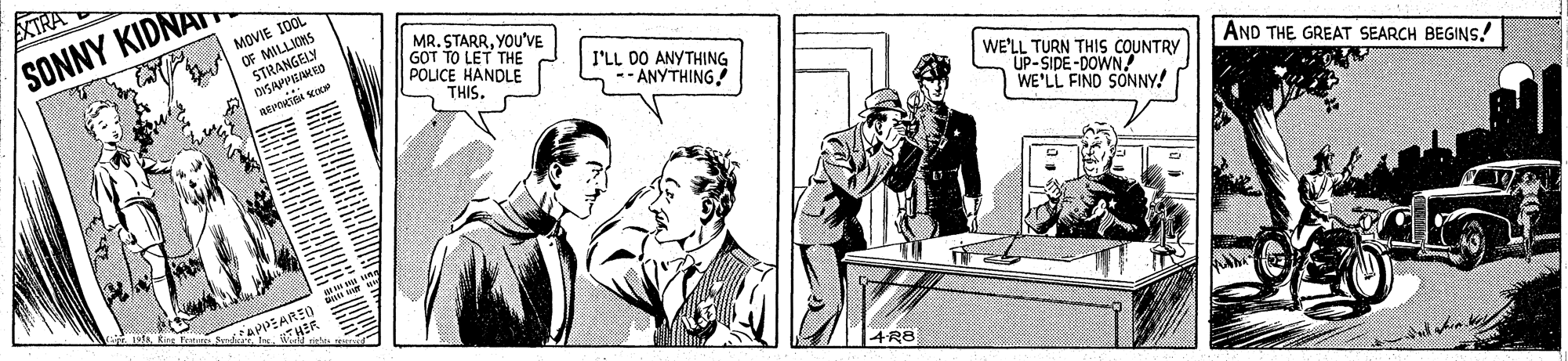 Font OCR: ?TRA MOVIE I0OL SONNY KIDNAT OF MILLIONS STRANGELY OISAPPIEMED MR. STARRYOU'VE GOT TO LET THE POLICE HANDLE I'LL DO ANYTHING *ANYTHING! THIS. WE'LL TURN THIS COUNTRY UP-SIDE-DOWN WE'LL FIND SONNY! AND THE GREAT SEARCH BEGINS.! APPEAR 4R8 ? TRA MOVIE I0OL SONNY KIDNAT OF MILLIONS STRANGELY OISAPPIEMED MR. STARRYOU'VE GOT TO LET THE POLICE HANDLE I'LL DO ANYTHING *ANYTHING! THIS. WE'LL TURN THIS COUNTRY UP-SIDE-DOWN WE'LL FIND SONNY! AND THE GREAT SEARCH BEGINS.! APPEAR 4R8