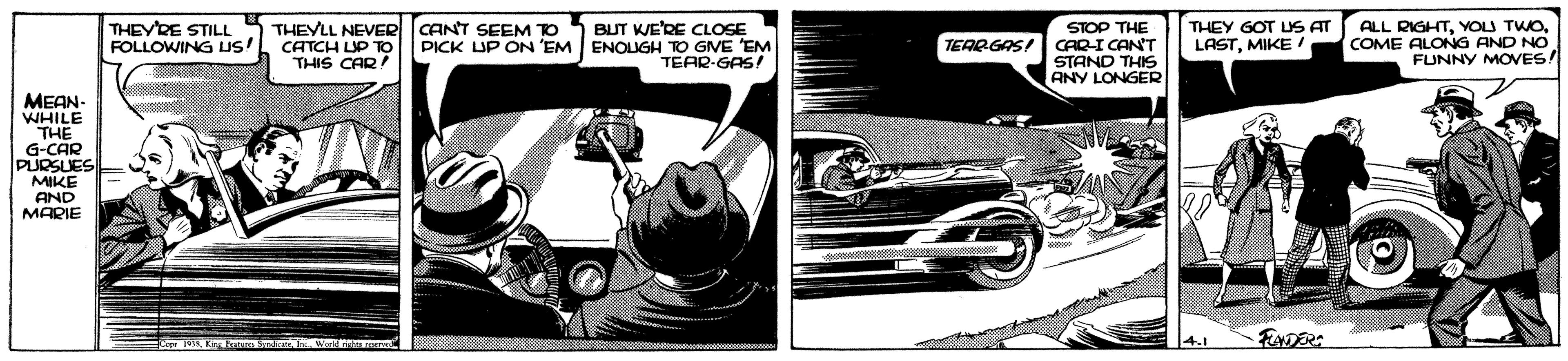 Bumper OCR: THEYRE STILL FOLLOWING uS! THEYLL NEVER CANT SEEM TO CATCH LIP TO THIS CAR BUT WE'RE CLOSE ENOLIGH TO GVE EM TEAR-GAS! ALL RIGHTCOME ALONG AND NO FUNNY MOVES! THEY GOT US AT STOP THE CAR-I CANT STAND THIS ANY LONGER PICK UP ON 'EM TEARGAS! LASTMIKE MEAN- WHILE THE G-CAR PURSUES MIKE AND MARIE 14.1 FADER: THEYRE STILL FOLLOWING uS! THEYLL NEVER CANT SEEM TO CATCH LIP TO THIS CAR BUT WE'RE CLOSE ENOLIGH TO GVE EM TEAR-GAS! ALL RIGHTYOLU TWOCOME ALONG AND NO FUNNY MOVES! THEY GOT US AT STOP THE CAR-I CANT STAND THIS ANY LONGER PICK UP ON 'EM TEARGAS! LASTMIKE MEAN- WHILE THE G-CAR PURSUES MIKE AND MARIE 14.1 FADER: