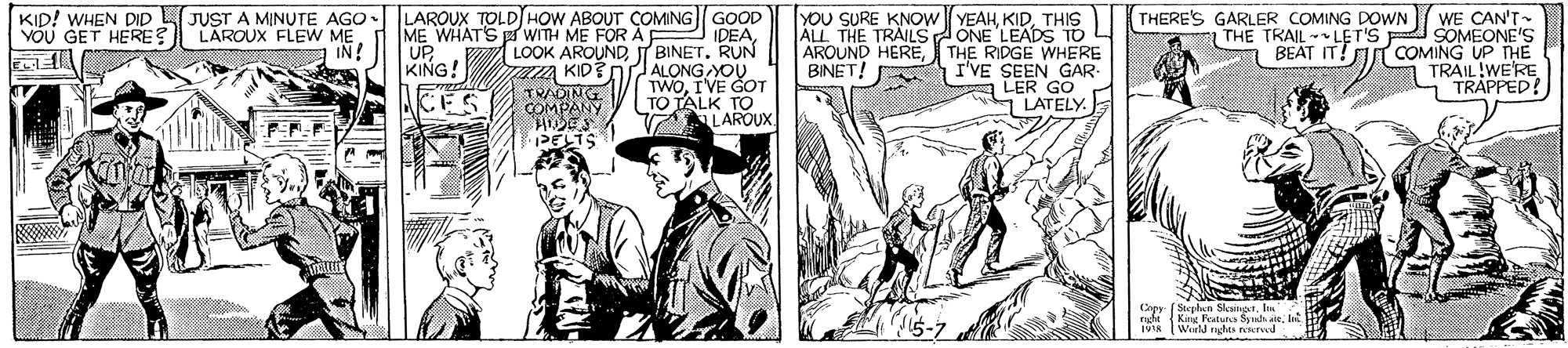 Comic book OCR: LAROUX TOLDJHOW ABOUT COMING GOOD IDEAT BINET. RUN ALONG YOU TWOI'VE GOT TO TALK TO ALAROUX. KID! WHEN DID L JUST A MINUTE AGO VOU GET HERE? YOU SURE KNOW YEAHTHIS THE TRAILS AONE LEADS TO AROUND HERETHE RIDGE WHERE I'VE SEEN GAR- LER GO LATELY. THERE'S GARLER COMING DOWN WE CAN'T THE TRAIL - LET'S SOMEONE'S BEAT IT!T COMING UP THE TRAIL!WE'RE TRAPPED! LÁROUX FLEW ME ME WHAT'S WITH ME FOR A IN! UP KING! A KID? BINET! COMPANY LAROUX TOLDJHOW ABOUT COMING GOOD IDEALOOK AROUNDT BINET. RUN ALONG YOU TWOI'VE GOT TO TALK TO ALAROUX. KID! WHEN DID L JUST A MINUTE AGO VOU GET HERE? YOU SURE KNOW YEAHTHIS THE TRAILS AONE LEADS TO AROUND HERETHE RIDGE WHERE I'VE SEEN GAR- LER GO LATELY. THERE'S GARLER COMING DOWN WE CAN'T THE TRAIL - LET'S SOMEONE'S BEAT IT!T COMING UP THE TRAIL!WE'RE TRAPPED! LÁROUX FLEW ME ME WHAT'S WITH ME FOR A IN! UP KING! A KID? BINET! COMPANY