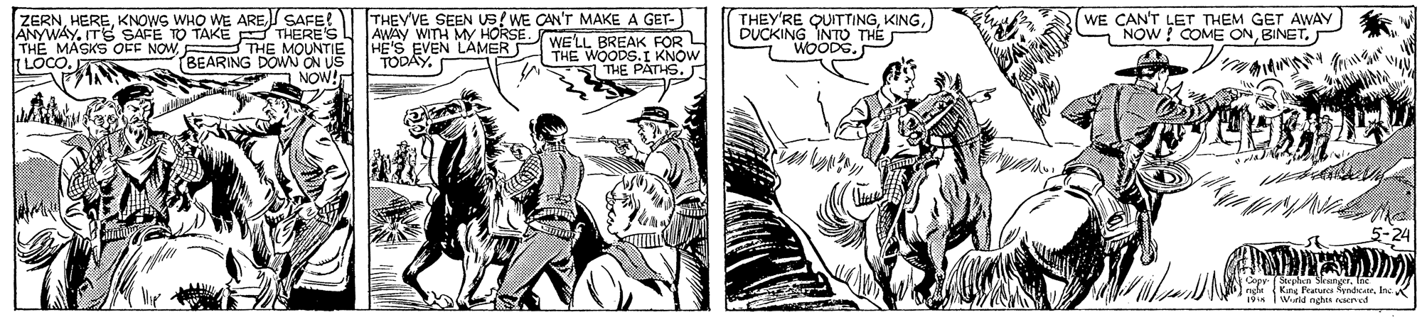Font OCR: ZERNSAFE! ANYWAYITS SAFE TO TAKE THERE'S L THE MASKS OEE NOWTHE MOUNTIE BEARING DON ON US A NOW! THEY'VE SEEN Us! WE CAN'T MAKE A GET- AWAY WITH MY HORSE. HE'S EVEN LAMERP WE'LL BREAK FORL TODAY. THEY'RE QUITTINGDUCKING INTO THÉ WOODS. WE CAN'T LET THEM GET AWAY) NOW ! COME ONLOCO. THE WOODS.I KNOW 1 THE PATHS. 5-24 Vik TWind aghis raervcd ZERNKNOWS WHO WE ARESAFE! ANYWAYITS SAFE TO TAKE THERE'S L THE MASKS OEE NOWTHE MOUNTIE BEARING DON ON US A NOW! THEY'VE SEEN Us! WE CAN'T MAKE A GET- AWAY WITH MY HORSE. HE'S EVEN LAMERP WE'LL BREAK FORL TODAY. THEY'RE QUITTINGDUCKING INTO THÉ WOODS. WE CAN'T LET THEM GET AWAY) NOW ! COME ONLOCO. THE WOODS.I KNOW 1 THE PATHS. 5-24 Vik TWind aghis raervcd