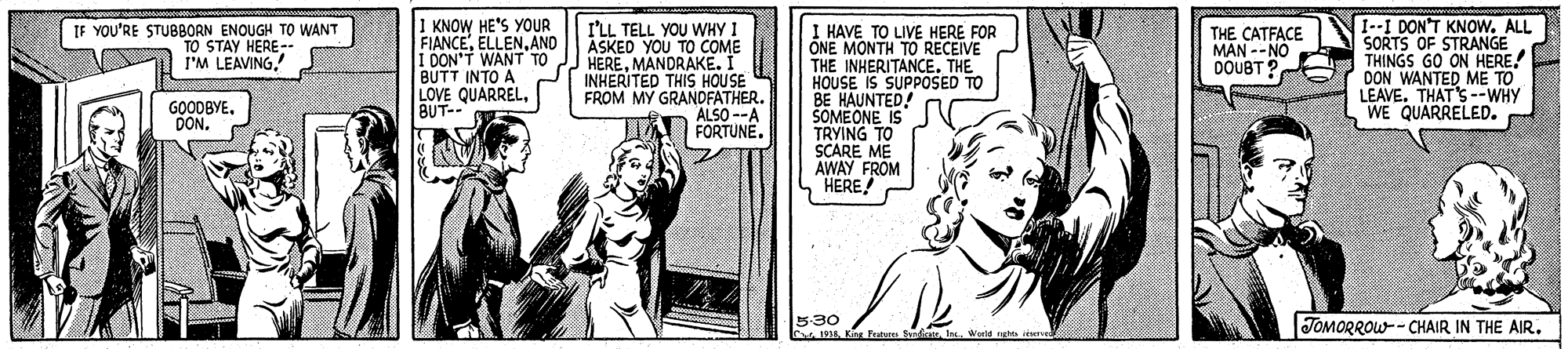 Gesture OCR: 1 KNOW HE'S YOUR FIANCEAND I DON'T WANT TO BUTT INTO A LOVE QUARRELBUT-- [--I DON'T KNOW. ALL SORTS OF STRANGE THINGS GO ON HERE! DON WANTED ME TO LEAVETHAT'S --WHY WE QUARRELED. IF YOU'RE STUBBORN ENOUGH TO WANT TO STAY HERE-- I'M LEAVINGI'LL TELL YOU WHY I ASKED YOU TO COME HEREMANDRAKE. I INHERITED THIS HOUSE FROM MY GRANDFATHER. ALSO --A FORTUNE. I HAVE TO LIVE HERE FOR ONE MONTH TO RECEIVE THE INHERITANCE. THE HOUSE IS SUPPOSED TO BE HAUNTED! SOMEONE IS TRYING TO SCARE ME AWAY FROM L HERE! THE CATFACE MAN --NO DOUBT? GOODBYEDON. 530 Ki Peaten Syodcate In World ghts JOMORROW- CHAIR IN THE AIR. 1 KNOW HE'S YOUR FIANCEAND I DON'T WANT TO BUTT INTO A LOVE QUARRELBUT-- [--I DON'T KNOW. ALL SORTS OF STRANGE THINGS GO ON HERE! DON WANTED ME TO LEAVETHAT'S --WHY WE QUARRELED. IF YOU'RE STUBBORN ENOUGH TO WANT TO STAY HERE-- I'M LEAVINGI'LL TELL YOU WHY I ASKED YOU TO COME HEREMANDRAKE. I INHERITED THIS HOUSE FROM MY GRANDFATHER. ALSO --A FORTUNE. I HAVE TO LIVE HERE FOR ONE MONTH TO RECEIVE THE INHERITANCE. THE HOUSE IS SUPPOSED TO BE HAUNTED! SOMEONE IS TRYING TO SCARE ME AWAY FROM L HERE! THE CATFACE MAN --NO DOUBT? GOODBYEDON. 530 Ki Peaten Syodcate In World ghts JOMORROW- CHAIR IN THE AIR.