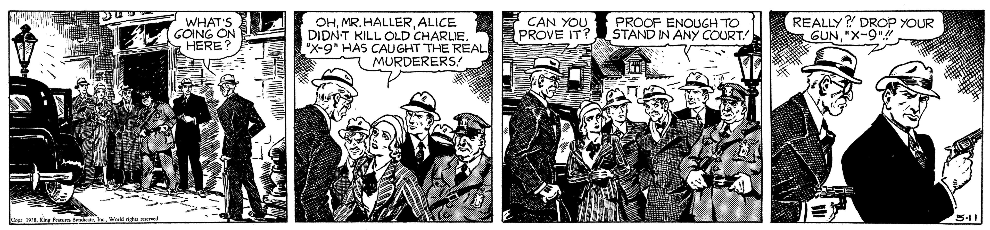 Fictional character OCR: WHAT'S GOING ON HERE? OHALICE DIDNT KILL OLD CHARLIE"X-9" HAS CAUGHT THE REAL MURDERERS! REALLY ? DROP YOUR GUN"X-9" CAN YOU PROVE IT? PROOF ENOUGH TO STAND IN ANY COURT! CaKing un S In World mighe 5-11 WHAT'S GOING ON HERE? OHMR. HALLERALICE DIDNT KILL OLD CHARLIE"X-9" HAS CAUGHT THE REAL MURDERERS! REALLY ? DROP YOUR GUN"X-9" CAN YOU PROVE IT? PROOF ENOUGH TO STAND IN ANY COURT! CaKing un S In World mighe 5-11