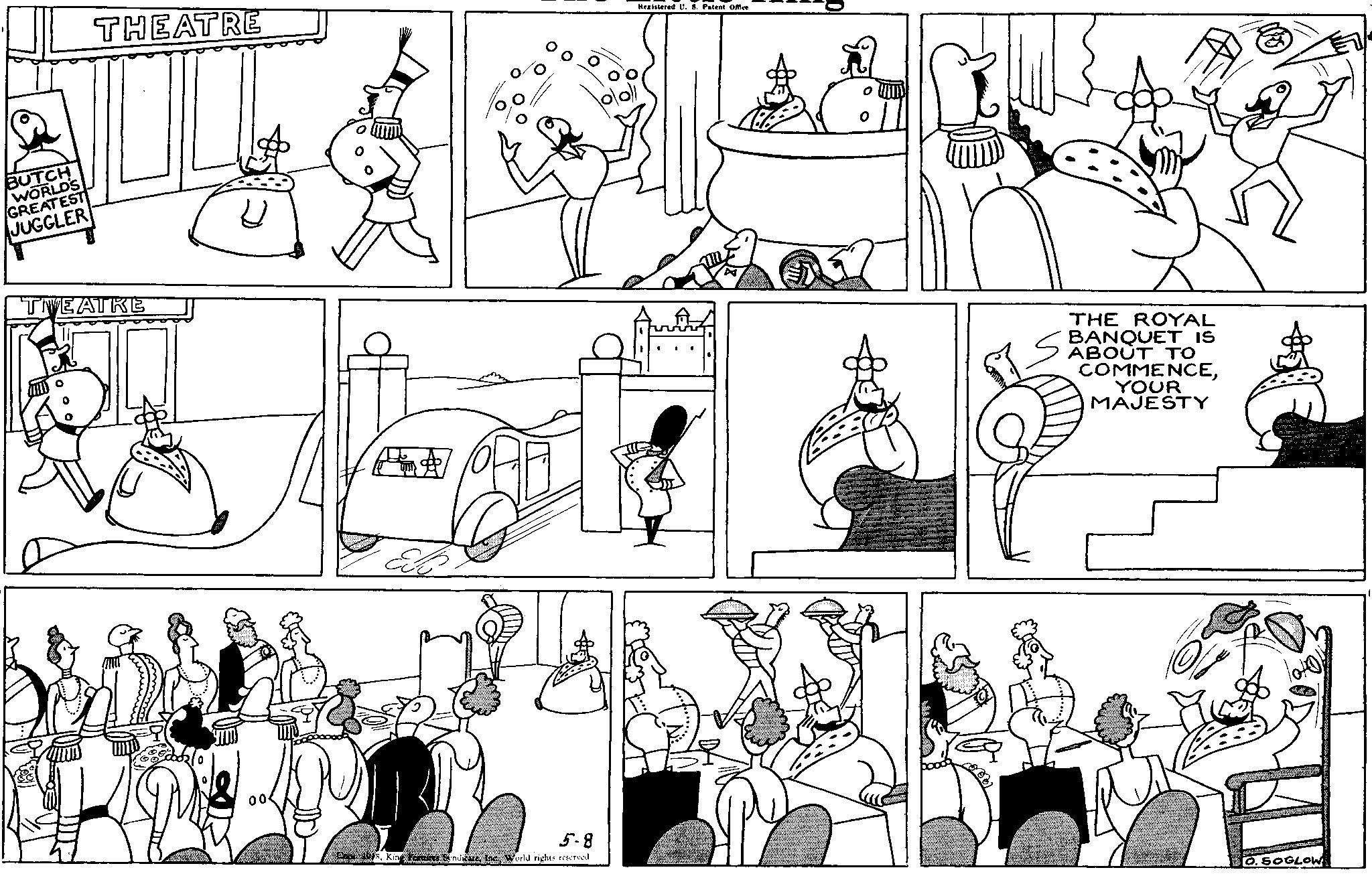 Organ OCR: BUTCH WORLD'S GREATEST JUGGLER THEATRE Registered U. S. Patent Office TWEATRE 00. ° THE ROYAL BANQUET IS ABOUT TO COMMENCEYOUR MAJESTY 5.8 1978King Features Syndicate Inc World rights reserved O. SOGLOW BUTCH WORLD'S GREATEST JUGGLER THEATRE Registered U. S. Patent Office TWEATRE 00 . ° THE ROYAL BANQUET IS ABOUT TO COMMENCEYOUR MAJESTY 5.8 1978King Features Syndicate Inc World rights reserved O. SOGLOW