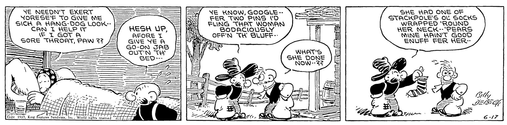 Line OCR: YE NEEDN'T EXERT YORESE'F TO GIVE ME SICH A HANG DOG LOOK.. CAN I HELP IT EI GOT A SORE THROATPAW ?? YE KNOWGOOGLE.. FER TWO PINS ID FLING THAT WOMAN BODACIOUSLY OFF'N TH' BLUFF.. SHE HAD ONE OF STACKPOLE'S OL SOCKS WRAPPED 'ROUND HER NECK..'PEARS MINE HAIN'T GOOD ENUFF FER HER. HESH UPAFORE I GIVE YE A GO ON JAB OUT'N TH BED WHAT'S SHE DONE Now2? Sily 6-17 YE NEEDN'T EXERT YORESE'F TO GIVE ME SICH A HANG DOG LOOK.. CAN I HELP IT EI GOT A SORE THROATPAW ?? YE KNOWGOOGLE.. FER TWO PINS ID FLING THAT WOMAN BODACIOUSLY OFF'N TH' BLUFF.. SHE HAD ONE OF STACKPOLE'S OL SOCKS WRAPPED 'ROUND HER NECK..'PEARS MINE HAIN'T GOOD ENUFF FER HER. HESH UPAFORE I GIVE YE A GO ON JAB OUT'N TH BED WHAT'S SHE DONE Now2? Sily 6-17