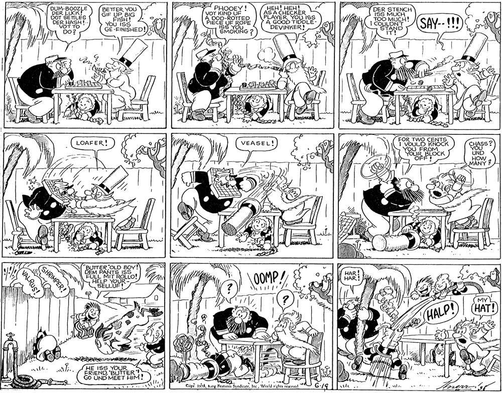 Monochrome OCR: DUM-BOOZLE DER LUCK! DOT SE ITLES DER HASH! VOT TO DO? PHOOEY! VOT KIND UE D-ROTTED ???! ???! AS A CHECKER PLAYER YOU ISS A GOOD TIDDLE- DEVINKER! BETTER YOU GIF UPBIG DER STENCH ISS MUCH A00 UE ROPE You'is GE -FINISHED!) SAY-- !!! I COULON! ISS YOU EMOKING ? IT! FOR TWO CENTSi VOULD KNOOCK YOU FROM.. YOUR BLOCK ASs?) UND HOW MANY ? LOAFER! VEASEL! BUTTER OLD BOY! DEM PANTS ISS FÜLL MIT ROLLO!HELP YOUR SELLUF! 0OMP! HAR! HAR! MY (HAT!) HALP! HE ISS YOUR ÉRIEND "BUTTER! Go UND MEET HIM! Cópr. 194World rights reservel SHRIMPER! VALRUS! DUM-BOOZLE DER LUCK! DOT SE ITLES DER HASH! VOT TO DO? PHOOEY! VOT KIND UE D-ROTTED ???! ???! AS A CHECKER PLAYER YOU ISS A GOOD TIDDLE- DEVINKER! BETTER YOU GIF UPBIG DER STENCH ISS MUCH A00 UE ROPE You'is GE -FINISHED!) SAY-- !!! I COULON! ISS YOU EMOKING ? IT! FOR TWO CENTSi VOULD KNOOCK YOU FROM.. YOUR BLOCK ASs?) UND HOW MANY ? LOAFER! VEASEL! BUTTER OLD BOY! DEM PANTS ISS FÜLL MIT ROLLO!HELP YOUR SELLUF! 0OMP! HAR! HAR! MY (HAT!) HALP! HE ISS YOUR ÉRIEND "BUTTER! Go UND MEET HIM! Cópr. 194Aing Peatures SyndicateWorld rights reservel SHRIMPER! VALRUS!