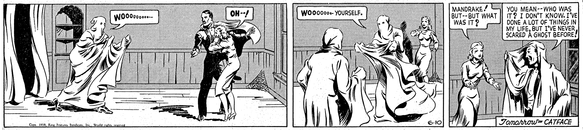 Line art OCR: MANDRAKE! YOU MEAN--WHO WAS BUT--BUT WHAT T? I DON'T KNOW. I'VE DONE A LOT OF THINGS IN MY LIFEBUT IVE NEVER SCARED A GHOST BEFORE! OH--! Wo00000- YOURSELF. WO0000- WAS IT? |Jomarrow CATFACE Co. 19. Kan tratu Sedan. I Werld stas et MANDRAKE! YOU MEAN--WHO WAS BUT--BUT WHAT T? I DON'T KNOW. I'VE DONE A LOT OF THINGS IN MY LIFEBUT IVE NEVER SCARED A GHOST BEFORE! OH--! Wo00000- YOURSELF. WO0000- WAS IT? |Jomarrow CATFACE Co. 19. Kan tratu Sedan. I Werld stas et