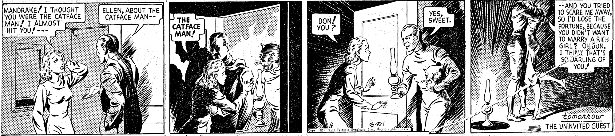 Monochrome OCR: -- AND YOU TRIED TO SCARE ME AWAYsO I'D LOSE THE FORTUNEBECAUSE YOU DIDN'T WANT MARRY A RICH GIRL? OH SUNÍ THINK THAT'S SC JARLING OF YOU MANDRAKE! I THOUGHT YOU WERE THE CATFACE MAN I ALMOST HIT YOU!--- ELLENABOUT THE CATFACE MAN-- YESSWEET. THE CATFACE MAN! DON! YOU? tomorrow THE UNINVITED GUEST 6RI -- AND YOU TRIED TO SCARE ME AWAYsO I'D LOSE THE FORTUNEBECAUSE YOU DIDN'T WANT MARRY A RICH GIRL? OH SUNÍ THINK THAT'S SC JARLING OF YOU MANDRAKE! I THOUGHT YOU WERE THE CATFACE MAN I ALMOST HIT YOU!--- ELLENABOUT THE CATFACE MAN-- YESSWEET. THE CATFACE MAN! DON! YOU? tomorrow THE UNINVITED GUEST 6RI