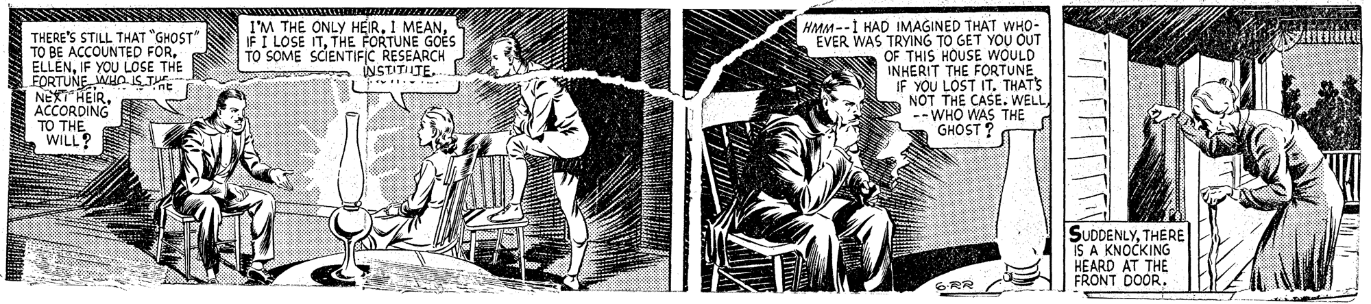 Sleeve OCR: I'M THE ONLY HEIR. I MEANTHE FORTUNE GOÉS TO SOME SCIENTIFIC RESEARCH INSTITIITE. THERE'S STILL THAT "GHOST" TO BE ACCOUNTED FORIF YOU LOSE THE FORTUNE WHO IS TU NEXT HEIRHMM--1 HAD IMAGINED THAT WHO- EVER WAS TRYING TO GET YOU OUT OF THIS HOUSE WOULD INKERIT THE FORTUNE IF YOU LOST IT. THATS NOT THE CASE. WELL --WHO WAS THE GHOST ACCORDING TO THE WILL? SUDDENLYTHERE IS A KNOCKING HEARD AT THE FRONT DOOR. GRR I'M THE ONLY HEIR. I MEANIF I LOSE ITTHE FORTUNE GOÉS TO SOME SCIENTIFIC RESEARCH INSTITIITE. THERE'S STILL THAT "GHOST" TO BE ACCOUNTED FORIF YOU LOSE THE FORTUNE WHO IS TU NEXT HEIRHMM--1 HAD IMAGINED THAT WHO- EVER WAS TRYING TO GET YOU OUT OF THIS HOUSE WOULD INKERIT THE FORTUNE IF YOU LOST IT. THATS NOT THE CASE. WELL --WHO WAS THE GHOST ACCORDING TO THE WILL? SUDDENLYTHERE IS A KNOCKING HEARD AT THE FRONT DOOR. GRR