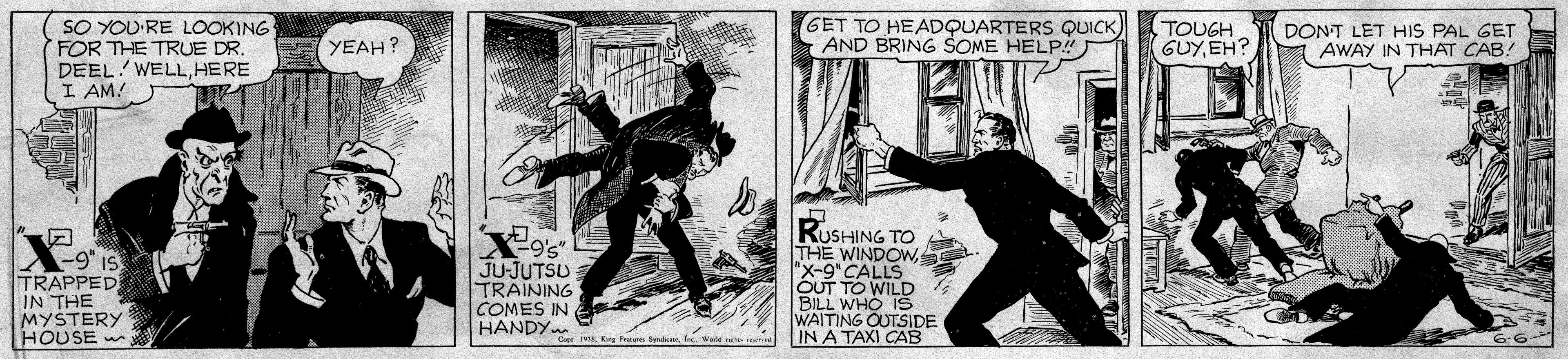 Vintage advertisement OCR: SO YOU-RE LOOKING FOR THE TRUE DR. DEEL! WELLHERE I AM! GET TO HEADQUARTERS QUICK AND BRING SOME HELPi" TOUGH GUYEH? DONT LET HIS PAL GET AWAY IN THAT CAB! E YEAH ? -9" IS TRAPPED IN THE MYSTERY HOUSE . JU-JUTSU TRAINING COMES IN HANDY RUSHING TO THE WINDOW"x-9" CALLS OUT TO WILD BILL WHO WAITING OUTSIDE IN A TAXI CAB SO YOU-RE LOOKING FOR THE TRUE DR. DEEL! WELLHERE I AM! GET TO HEADQUARTERS QUICK AND BRING SOME HELPi" TOUGH GUYEH? DONT LET HIS PAL GET AWAY IN THAT CAB! E YEAH ? -9" IS TRAPPED IN THE MYSTERY HOUSE . JU-JUTSU TRAINING COMES IN HANDY RUSHING TO THE WINDOW"x-9" CALLS OUT TO WILD BILL WHO WAITING OUTSIDE IN A TAXI CAB