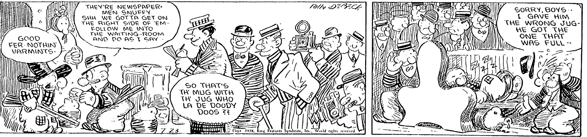 Illustration OCR: THEY'RE NE WSPAPER. MEN SNUFFY SHH WE GOT TA GET ON THE RIGHT SIDE FOLLOW ME INTO THE WAITING-ROOM AND DO AS I SAY GORRYBOYS. I GAVE HIM THE WRONG JUG- HE GOT THE ONE THAT WAS FULL .. OF 'EM. TEFEET GOOD FER NOTHIN VARMINTS. So THAT'S TH MUG WITH TH JUG WHO LA DE DOUDY Doos ? Features SyndicateWnl nght sved THEY'RE NE WSPAPER. MEN SNUFFY SHH WE GOT TA GET ON THE RIGHT SIDE FOLLOW ME INTO THE WAITING-ROOM AND DO AS I SAY GORRYBOYS. I GAVE HIM THE WRONG JUG- HE GOT THE ONE THAT WAS FULL .. OF 'EM. TEFEET GOOD FER NOTHIN VARMINTS. So THAT'S TH MUG WITH TH JUG WHO LA DE DOUDY Doos ? Features SyndicateWnl nght sved