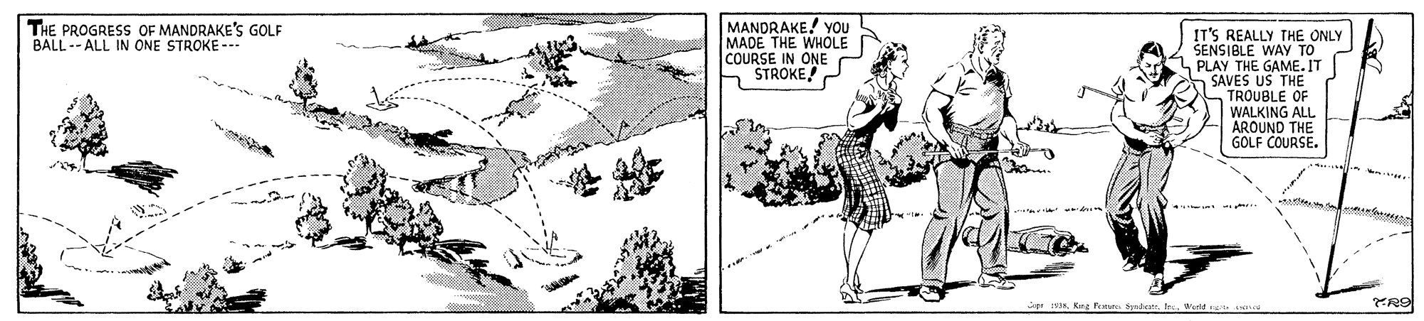 Sharing OCR: MANDRAKE! YOU MADE THE WHOLE COURSE IN ONE STROKE! THE PROGRESS OF MANDRAKE'S GOLF BALL -- ALL IN ONE STROKE --- IT'S REALLY THE ONLY SENSIBLE WAY TO PLAY THE GAME. IT SAVES US THE TROUBLE OF WALKING ALL AROUND THE GOLF COURSE. Kang F Sit0eld t MANDRAKE! YOU MADE THE WHOLE COURSE IN ONE STROKE! THE PROGRESS OF MANDRAKE'S GOLF BALL -- ALL IN ONE STROKE --- IT'S REALLY THE ONLY SENSIBLE WAY TO PLAY THE GAME. IT SAVES US THE TROUBLE OF WALKING ALL AROUND THE GOLF COURSE. Kang F Sit0eld t