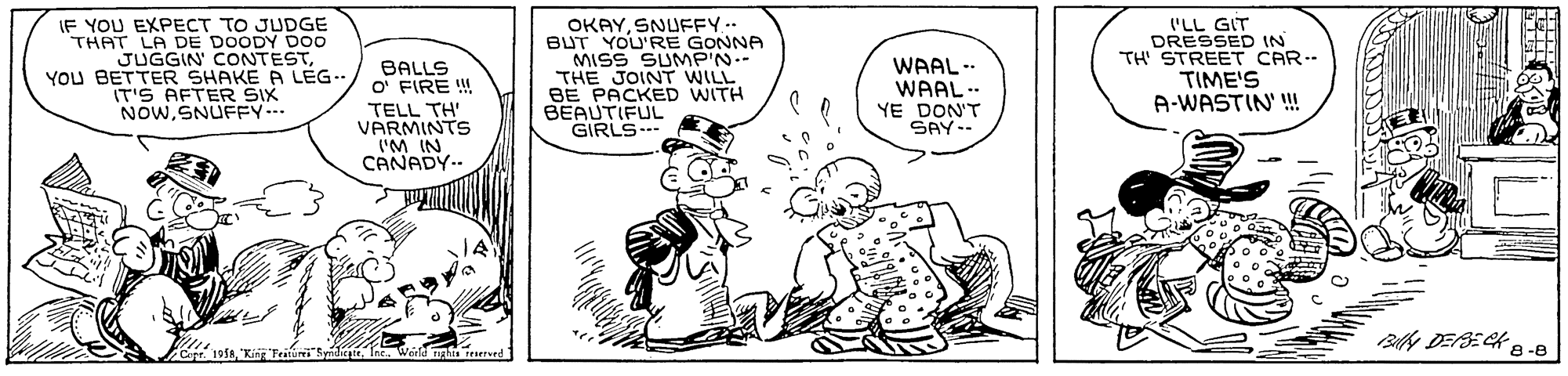 Sharing OCR: IF YOU EXPECT TO JUDGE THAT LA DE DOODY DO0 JUGGIN' CONTESTYOU BETTER SHAKE A LÉG- IT'S AFTER SIX NOWSNUFFY- BALLS O' FIRE ! TELL TH' VARMINTS ('M IN CANADY-- OKAYSNUFFY . BUT YOU'RE GONNA MISS SUMP'N.- THE JOINT WILL BE PACKED WITH BEAUTIFUL GIRLS- 'LL GIT DRESSED IN TH' STREET CAR-- TIME'S A-WASTIN' ! WAAL-- WAAL-- YE DON'T SAY-- Ce 195a"Ki B4 DESECH 8 -8 IF YOU EXPECT TO JUDGE THAT LA DE DOODY DO0 JUGGIN' CONTESTYOU BETTER SHAKE A LÉG- IT'S AFTER SIX NOWSNUFFY- BALLS O' FIRE ! TELL TH' VARMINTS ('M IN CANADY-- OKAYSNUFFY . BUT YOU'RE GONNA MISS SUMP'N.- THE JOINT WILL BE PACKED WITH BEAUTIFUL GIRLS- 'LL GIT DRESSED IN TH' STREET CAR-- TIME'S A-WASTIN' ! WAAL-- WAAL-- YE DON'T SAY-- Ce 195a"Ki B4 DESECH 8 -8