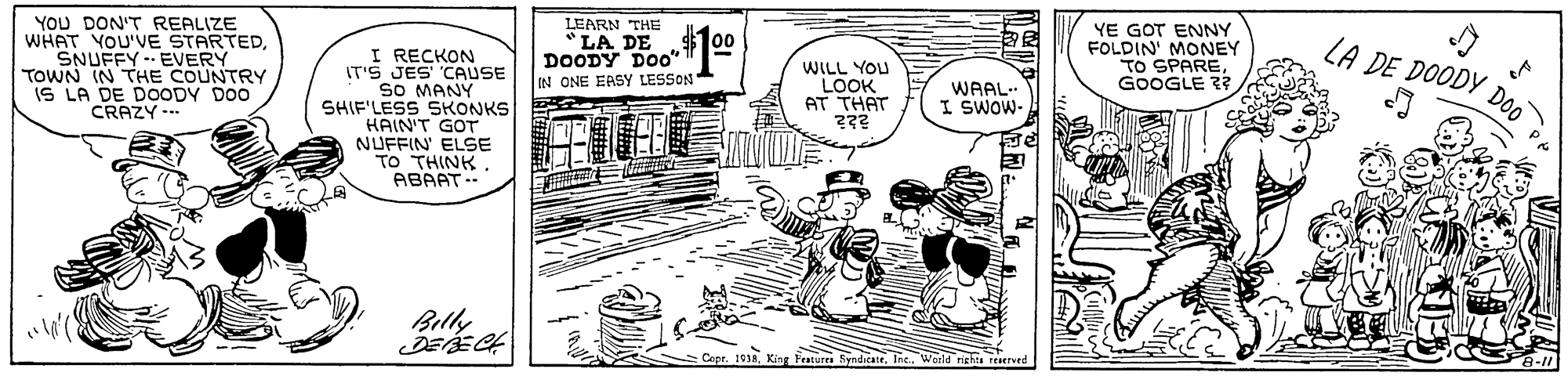 Illustration OCR: YE GOT ENNY FOLDIN' MONEY TO SPAREGOOGLE ?? LEARN THE LA DE DOODY YOU DON'T REALIZE WHAT YOU'VE STARTEDSNUFFY EVERY TOWN IN THE COUNTRY IS LA DE DOODY DO0 CRAZY - DOODY DOO" IN ONE EASY LESSON I RECKON IT'S JES CAUSE SO MANY SHIF'LESS SKONKS HAIN'T GOT NUFFIN ELSE TO THINK ABAAT- WILL YOU LOOK AT THAT Do0 WAAL- I SWOW- BillInc. World richta reserved YE GOT ENNY FOLDIN' MONEY TO SPAREGOOGLE ?? LEARN THE LA DE DOODY YOU DON'T REALIZE WHAT YOU'VE STARTEDSNUFFY EVERY TOWN IN THE COUNTRY IS LA DE DOODY DO0 CRAZY - DOODY DOO" IN ONE EASY LESSON I RECKON IT'S JES CAUSE SO MANY SHIF'LESS SKONKS HAIN'T GOT NUFFIN ELSE TO THINK ABAAT- WILL YOU LOOK AT THAT Do0 WAAL- I SWOW- BillCope. 1018King Tatu SyndicatrInc. World richta reserved