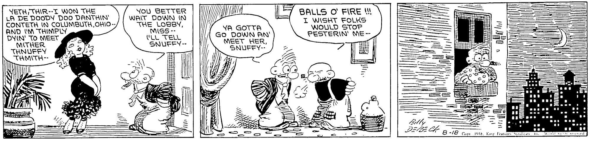 Art OCR: YETHTHIR-I WON THE LA DE DOODY DOO DANTHIN" CONTETH IN COLUMBUTHOHIO-- AND IM THIMPLY DYIN TO MEET MITHER THNUFFY THMITH-- YOU BETTER WAIT DOWN IN THE LOBBYMISS -- ?? LL? SNUFFY.- BALLS O' FIRE ! I WISHT FOLKS WOULD STOP PESTERIN' ME-- YA GOTTA GO DOWN AN MEET HERSNUFFY-. Billy 8 -18 Cam 91E. Kung Fraturs YETHTHIR-I WON THE LA DE DOODY DOO DANTHIN" CONTETH IN COLUMBUTHOHIO-- AND IM THIMPLY DYIN TO MEET MITHER THNUFFY THMITH-- YOU BETTER WAIT DOWN IN THE LOBBYMISS -- ?? LL? SNUFFY.- BALLS O' FIRE ! I WISHT FOLKS WOULD STOP PESTERIN' ME-- YA GOTTA GO DOWN AN MEET HERSNUFFY-. Billy 8 -18 Cam 91E. Kung Fraturs