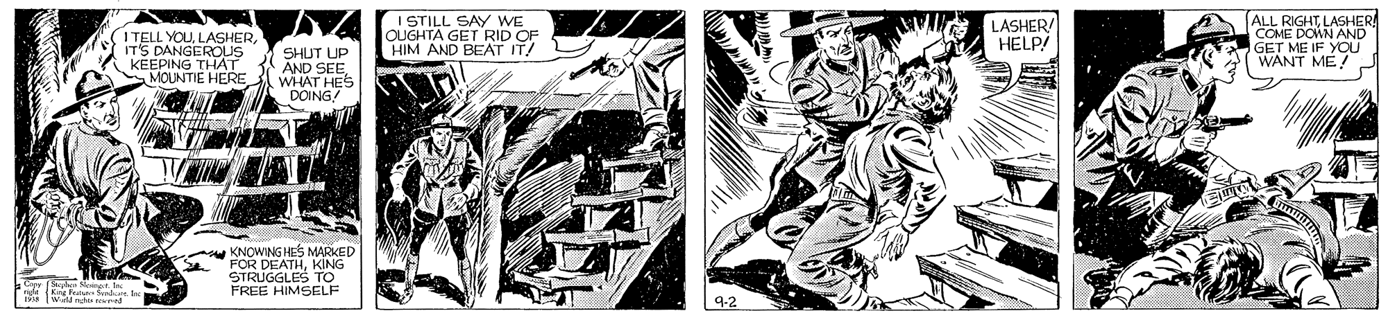 Illustration OCR: I TELL YOUIT'S DANGEROUS KEEPING THAT MOUNTIE HERE SHUT UP AND SEEWHAT HES DOING! I STILL SAY WE OUGHTA GET RID OF HIM AND BEAT IT! LASHER HELP! ALL RIGHTLASHER COME DOWN AND GET ME IF YOU WANT ME! KNOWING HES MARKED FOR DEATHKING STRUGGLES TO FREE HIMSELF I TELL YOUIT'S DANGEROUS KEEPING THAT MOUNTIE HERE SHUT UP AND SEEWHAT HES DOING! I STILL SAY WE OUGHTA GET RID OF HIM AND BEAT IT! LASHER HELP! ALL RIGHTLASHER COME DOWN AND GET ME IF YOU WANT ME! KNOWING HES MARKED FOR DEATHKING STRUGGLES TO FREE HIMSELF