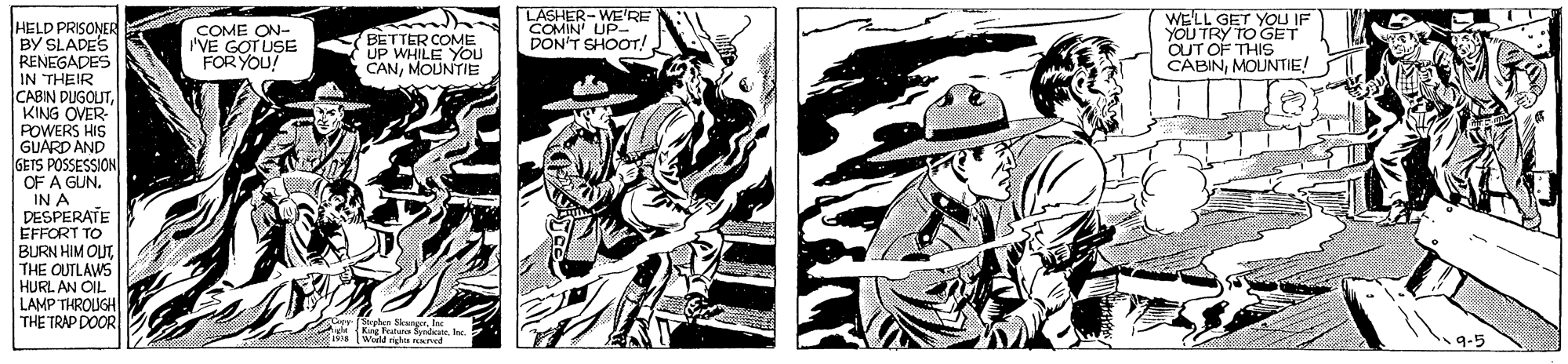 Illustration OCR: LASHER-WE'RE COMIN UP- DON'T SHOOT!. WELL GET YOU IF YOU TRY TO GET OUT OF THIS CABINMOUNTIE HELD PRISONER BY SLADES RENEGADES IN THEIR CABIN DUGOUTKING OVER POWERS HIS GUARD AND GETS POSSESSION OF A GUN. IN A DESPERATE EFFORT TO BURN HIM OUT THE OUTLAWS HURL AN OIL LAMP THROUGH THE TRAP DOOR COME ON- 'VE GOTUSE FOR YOU! BETTER COME UP WHILE You CANMOUNTIE eptes Skungerla LASHER-WE'RE COMIN UP- DON'T SHOOT!. WELL GET YOU IF YOU TRY TO GET OUT OF THIS CABINMOUNTIE HELD PRISONER BY SLADES RENEGADES IN THEIR CABIN DUGOUTKING OVER POWERS HIS GUARD AND GETS POSSESSION OF A GUN. IN A DESPERATE EFFORT TO BURN HIM OUT THE OUTLAWS HURL AN OIL LAMP THROUGH THE TRAP DOOR COME ON- 'VE GOTUSE FOR YOU! BETTER COME UP WHILE You CANMOUNTIE eptes Skunger