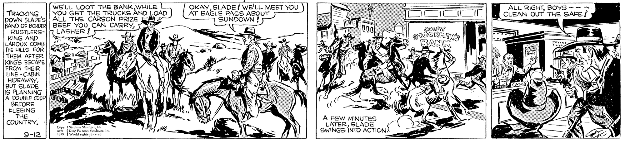 Comic book OCR: WE'LL LOOT THE BANKWWHILE L YOU GET THE TRUCKS AND LOAD ALL THE CARSON PRIZE OKAYSLADE! WE'LL MEET YOU AT EAGLE PAGS ABQUT SUNDOWN ! ALL RIGHTBOYS -- CLEAN OUT THE SAFE! TRACKING DOWN SLADE's BAND OF BORDER BEEF YOU CAN CARRYRUSTLERS- KING AND LAROUX COMB THE HLLG FOR THEM AFTER KING'S ESCAPE FROM LINE CER HIDEAWAYBUT SLADE IS PLANNING A DOUBLE COUP BEFORE ELEEING THE COUNTRY. LASHER RANK A FEW MINUTES LATERSLADE SWINGS INTO ACTION k Werh hts nod 2I-6 WE'LL LOOT THE BANKWWHILE L YOU GET THE TRUCKS AND LOAD ALL THE CARSON PRIZE OKAYSLADE! WE'LL MEET YOU AT EAGLE PAGS ABQUT SUNDOWN ! ALL RIGHTBOYS -- CLEAN OUT THE SAFE! TRACKING DOWN SLADE's BAND OF BORDER BEEF YOU CAN CARRYRUSTLERS- KING AND LAROUX COMB THE HLLG FOR THEM AFTER KING'S ESCAPE FROM LINE CER HIDEAWAYBUT SLADE IS PLANNING A DOUBLE COUP BEFORE ELEEING THE COUNTRY. LASHER RANK A FEW MINUTES LATERSLADE SWINGS INTO ACTION k Werh hts nod 2I-6