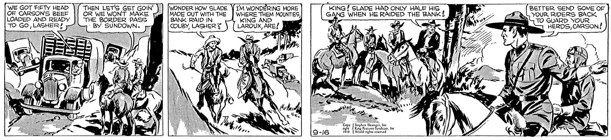 Drawing OCR: WE GOT FIETY HEAD OF CARSON'S BEEF LOADED AND READY TO GOLASHER THEN LETS GET GOIN OR WE WON'T MAKE THE BORDER PASS BY SUNDOWN. WONDER HOW SLADE VIM WONDERING MORE MADE OUT WITH THE BANK RAID IN COLBYLASHER? WHERE THEM MOUNTIESA KING AND LAROUXARE! KING SLADE HAD ONLY HALE HIS. GANG WHEN HE RAIDED THE BANK! BETTER SEND SOME OF YOUR RIDERS BACK TO GUARD YOUR HERDSCARSON! 9-16 a W ened WE GOT FIETY HEAD OF CARSON'S BEEF LOADED AND READY TO GOLASHER THEN LETS GET GOIN OR WE WON'T MAKE THE BORDER PASS BY SUNDOWN. WONDER HOW SLADE VIM WONDERING MORE MADE OUT WITH THE BANK RAID IN COLBYLASHER? WHERE THEM MOUNTIESA KING AND LAROUXARE! KING SLADE HAD ONLY HALE HIS. GANG WHEN HE RAIDED THE BANK! BETTER SEND SOME OF YOUR RIDERS BACK TO GUARD YOUR HERDSCARSON! 9-16 a W ened