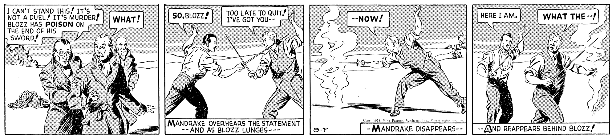 Line art OCR: I CAN'T STAND THIS! IT'S NOT A DUEL! IT'S MURDER! BLOZZ HAS POISON ON THE END OF HIS SWORD! soBLOZZ! TOO LATE TO QUIT! I'VE GOT YOU-- HERE I AM. WHAT THE --! WHAT! -NOW! MANDRAKE OVERHEARS THE STATEMENT -- AND AS BLOZZ LUNGES--- 9.7 -MANDRAKE DISAPPEARS- -AND REAPPEARS BEHIND BLOZZ! I CAN'T STAND THIS! IT'S NOT A DUEL! IT'S MURDER! BLOZZ HAS POISON ON THE END OF HIS SWORD! soBLOZZ! TOO LATE TO QUIT! I'VE GOT YOU-- HERE I AM. WHAT THE --! WHAT! -NOW! MANDRAKE OVERHEARS THE STATEMENT -- AND AS BLOZZ LUNGES--- 9.7 -MANDRAKE DISAPPEARS- -AND REAPPEARS BEHIND BLOZZ!