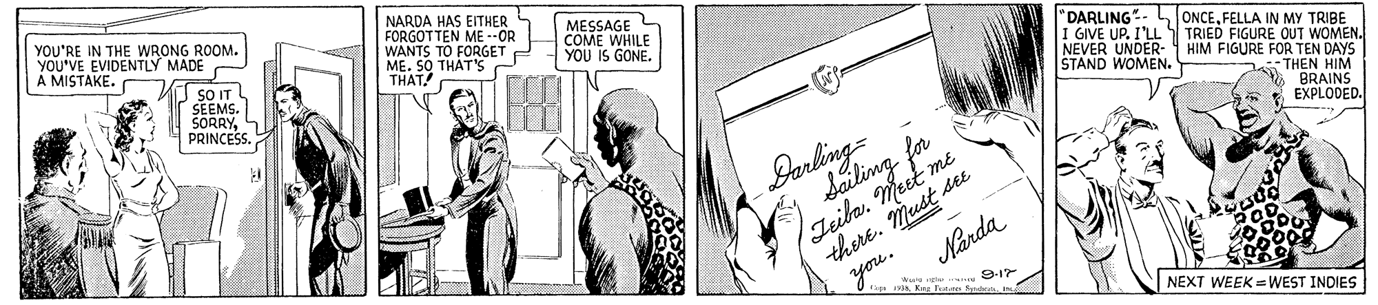 Drawing OCR: YOU'RE IN THE WRONG ROOM. YOU'VE EVIDENTLY MADE À MISTAKE. NARDA HAS EITHER FORGOTTEN ME-OR WANTS TO FORGET ME. SQ THAT'S THAT! MESSAGE COME WHILE YOU IS GONE. SOIT SEEMS. SORRYPRINCESS. "DARLING"-FELLA IN MY TRIBE I GIVE UP. I'LL NEVER UNDER- 4 HIM FIGURE FOR TEN DAYS STAND WOMEN. TRIED FIGURE OUT WOMEN. - THEN HIM BRAINS EXPLODED. Iarling- Sailing fr Jeiba. Meet me there. Must see you. Narda 9-17 NEXT WEEK = WEST INDIES YOU'RE IN THE WRONG ROOM. YOU'VE EVIDENTLY MADE À MISTAKE. NARDA HAS EITHER FORGOTTEN ME-OR WANTS TO FORGET ME. SQ THAT'S THAT! MESSAGE COME WHILE YOU IS GONE. SOIT SEEMS. SORRYPRINCESS. "DARLING"-FELLA IN MY TRIBE I GIVE UP. I'LL NEVER UNDER- 4 HIM FIGURE FOR TEN DAYS STAND WOMEN. TRIED FIGURE OUT WOMEN. - THEN HIM BRAINS EXPLODED. Iarling- Sailing fr Jeiba. Meet me there. Must see you. Narda 9-17 NEXT WEEK = WEST INDIES