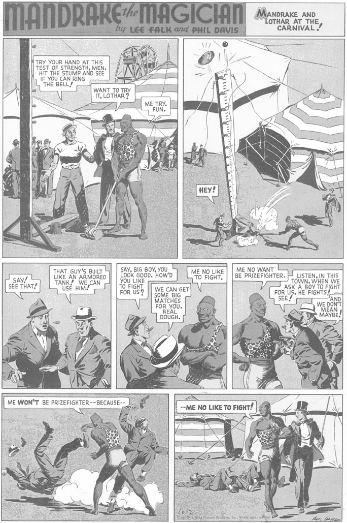 Fiction OCR: MANDRAKE AND LOTHAR AT THECARNIVAL. by LEE FALK and PHIL DAVIS TRY YOUR HAND AT THIS TEST OF STRENGTHMEN. HIT THE STUMP AND SEE IF YOU CAN RING THE BELL! WANT TO TRY ITLOTHAR? ME TRY. FUN. ???! ME NO WANT BE PRIZEFIGHTER. THAT GUY'S BUILT LIKE AN ARMORED TANK! WE CAN USÉ HIM! SAYYOU LOOK GOOD. HOW'D YOU LIKE TO FIGHT FOR US? ME NO LIKE TO FIGHT. LISTENIN THIS TOWNWHEN WE ASK A BOY TO FIGHT FOR USHE FIGHTS! PAND WE DON'T ?EAN MAYBE SAY! SEE THAT! WE CAN GET SOME BIG MATCHES FOR YOU. REAL DOUGH. 5 SEE! ME WON'T BE PRIZEFIGHTER--BECAUSE-- --ME NO LIKE TO FIGHT! Estges m MANDRAKE AND LOTHAR AT THECARNIVAL. by LEE FALK and PHIL DAVIS TRY YOUR HAND AT THIS TEST OF STRENGTHMEN. HIT THE STUMP AND SEE IF YOU CAN RING THE BELL! WANT TO TRY ITLOTHAR? ME TRY. FUN. ???! ME NO WANT BE PRIZEFIGHTER. THAT GUY'S BUILT LIKE AN ARMORED TANK! WE CAN USÉ HIM! SAYBIG BOYYOU LOOK GOOD. HOW'D YOU LIKE TO FIGHT FOR US? ME NO LIKE TO FIGHT. LISTENIN THIS TOWNWHEN WE ASK A BOY TO FIGHT FOR USHE FIGHTS! PAND WE DON'T ?EAN MAYBE SAY! SEE THAT! WE CAN GET SOME BIG MATCHES FOR YOU. REAL DOUGH. 5 SEE! ME WON'T BE PRIZEFIGHTER--BECAUSE-- --ME NO LIKE TO FIGHT! Estges m
