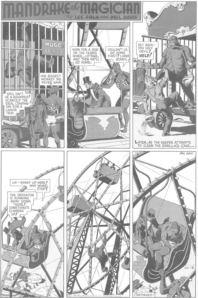 Tire OCR: MANDRAKEMAGICIAN by LEE FALK and PHIL DAVIS HUGO NOW FOR A RIDE ON THE FERRIS WHEELAND THEN WE'LL GO HOME. COULDN'T US GO HOME FIRST? LOOKS SCARY. GET BACK-- YOU UGLY DEVIL! HELP! CORILL HIM BIGGEST MONKEY ME NEVER SAW. SAYISN'T HE A WHOPPER! SCARCELY THE IDEAL COMPAN- ION FOR A CANOE TRIP. LATERAS THE KEEPER ATTEMPTS TO CLEAN THE GORILLA'S CAGE... UH--SHAKY UP HERE! WHY WHEEL STOP? THE OPERATOR IS RUNNING AWAY DOWN THERE! SOMETHING'S CLIMBING UP! 10.16 CONTINUED- MANDRAKEMAGICIAN by LEE FALK and PHIL DAVIS HUGO NOW FOR A RIDE ON THE FERRIS WHEELAND THEN WE'LL GO HOME. COULDN'T US GO HOME FIRST? LOOKS SCARY. GET BACK-- YOU UGLY DEVIL! HELP! CORILL HIM BIGGEST MONKEY ME NEVER SAW. SAYISN'T HE A WHOPPER! SCARCELY THE IDEAL COMPAN- ION FOR A CANOE TRIP. LATERAS THE KEEPER ATTEMPTS TO CLEAN THE GORILLA'S CAGE... UH--SHAKY UP HERE! WHY WHEEL STOP? THE OPERATOR IS RUNNING AWAY DOWN THERE! SOMETHING'S CLIMBING UP! 10.16 CONTINUED-