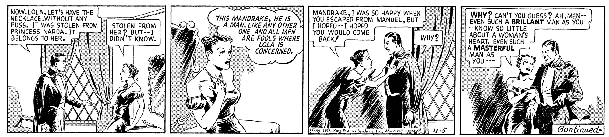People OCR: NOW.LOLALET'S HAVE THE NECKLACE WITHOUT ANY FUSS. IT WAS STOLEN FROM PRINCESS NARDA. IT BELONGS TO HER. THIS MANDRAKEHE IS A MANLIKE ANY OTHER ONE AND ALL MEN ARE FOOLS WHERE LOLA IS CONCERNED. MANDRAKEI WAS SO HAPPY WHEN YOU ESCAPED FROM MANUELBUT I HOPED--I HOPED YOU WOULD COME BACK WHY? CAN'T YOU GUESS ? AHMEN-- EVEN SUCH A BRILLANT MAN AS YOU --KNOW SO LITTTLE ABOUT A WOMAN'S HEART. EVEN SUCH A MASTERFUL MAN AS YOU--- STOLEN FROM HER ? BUT --I DIDN'T KNOW. WHY? Gontinued- NOW.LOLALET'S HAVE THE NECKLACE WITHOUT ANY FUSS. IT WAS STOLEN FROM PRINCESS NARDA. IT BELONGS TO HER. THIS MANDRAKEHE IS A MANLIKE ANY OTHER ONE AND ALL MEN ARE FOOLS WHERE LOLA IS CONCERNED. MANDRAKEI WAS SO HAPPY WHEN YOU ESCAPED FROM MANUELBUT I HOPED--I HOPED YOU WOULD COME BACK WHY? CAN'T YOU GUESS ? AHMEN-- EVEN SUCH A BRILLANT MAN AS YOU --KNOW SO LITTTLE ABOUT A WOMAN'S HEART. EVEN SUCH A MASTERFUL MAN AS YOU--- STOLEN FROM HER ? BUT --I DIDN'T KNOW. WHY? Gontinued-