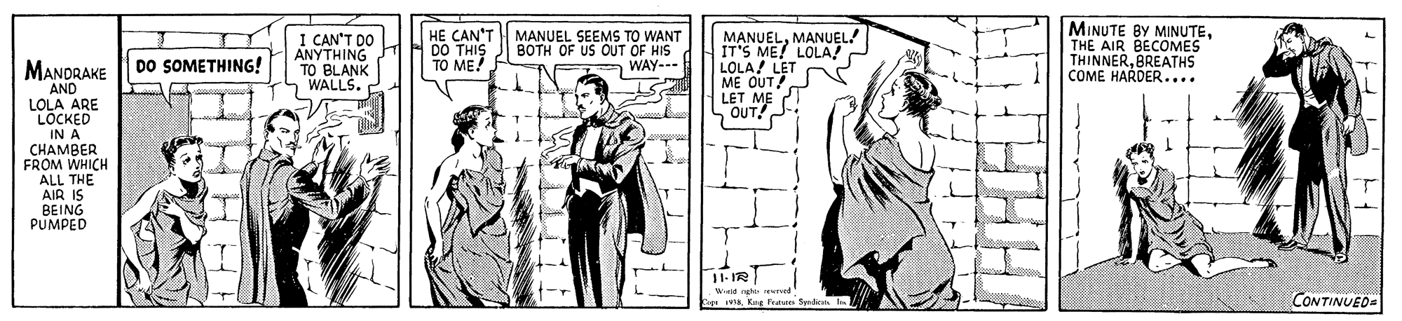 Line OCR: I CAN'T DO ANYTHING TO BLANK WALLS. HE CAN'T DO THIS TO ME! MANUELMANUEL! IT'S ME! LOLA! LOLA! LET ME OUT LET ME OUT! MINUTE BY MINUTETHE AIR BECOMES THINNERBREATHS COME HARDER.... MANUEL SEEMS TO WANT BOTH OF US OUT OF HIS WAY--- DO SOMETHING! MANDRAKE AND LOLA ARE LOCKED IN A C?AMBER FROM WHICH ALL THE AIR IS BEING PUMPED CONTINUED- I CAN'T DO ANYTHING TO BLANK WALLS. HE CAN'T DO THIS TO ME! MANUELMANUEL! IT'S ME! LOLA! LOLA! LET ME OUT LET ME OUT! MINUTE BY MINUTETHE AIR BECOMES THINNERBREATHS COME HARDER.... MANUEL SEEMS TO WANT BOTH OF US OUT OF HIS WAY--- DO SOMETHING! MANDRAKE AND LOLA ARE LOCKED IN A C?AMBER FROM WHICH ALL THE AIR IS BEING PUMPED CONTINUED-