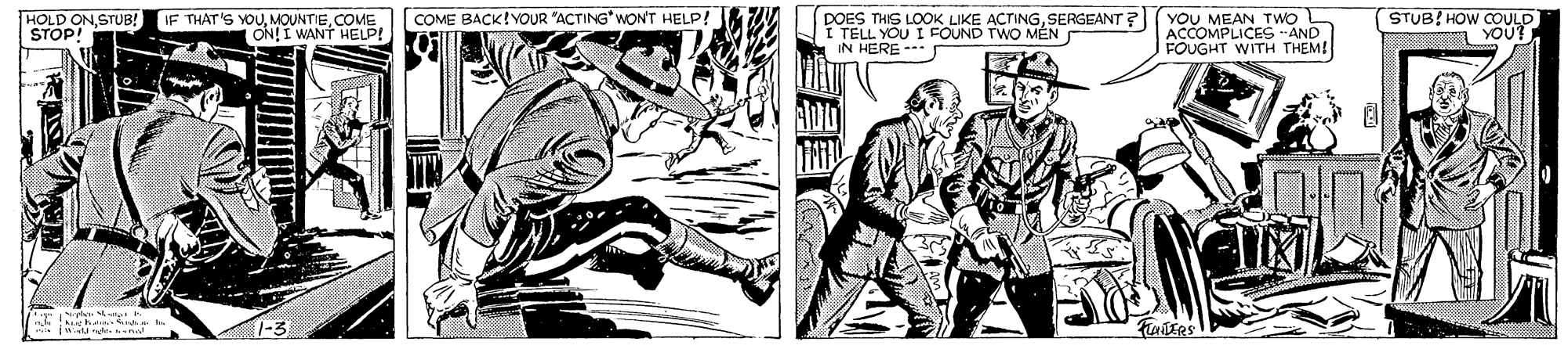Fictional character OCR: HOLD ON.STUB! STOP! YOU MEAN TWO L ACCOMPLICES "AND FOUGHT WITH THEM! STUB HOW COULD YOU? COME BACK!YOUR "ACTING WON'T HELP! IF THAT'S YOUCOUE ON! I WANT HELP! DOES THIS LOOK LIKE ACTINGSERGEANT ? I TELL YOU I FOUND TWO MÉN IN HERE - 1-3 HOLD ON.STUB! STOP! YOU MEAN TWO L ACCOMPLICES "AND FOUGHT WITH THEM! STUB HOW COULD YOU? COME BACK!YOUR "ACTING WON'T HELP! IF THAT'S YOUCOUE ON! I WANT HELP! DOES THIS LOOK LIKE ACTINGSERGEANT ? I TELL YOU I FOUND TWO MÉN IN HERE - 1-3