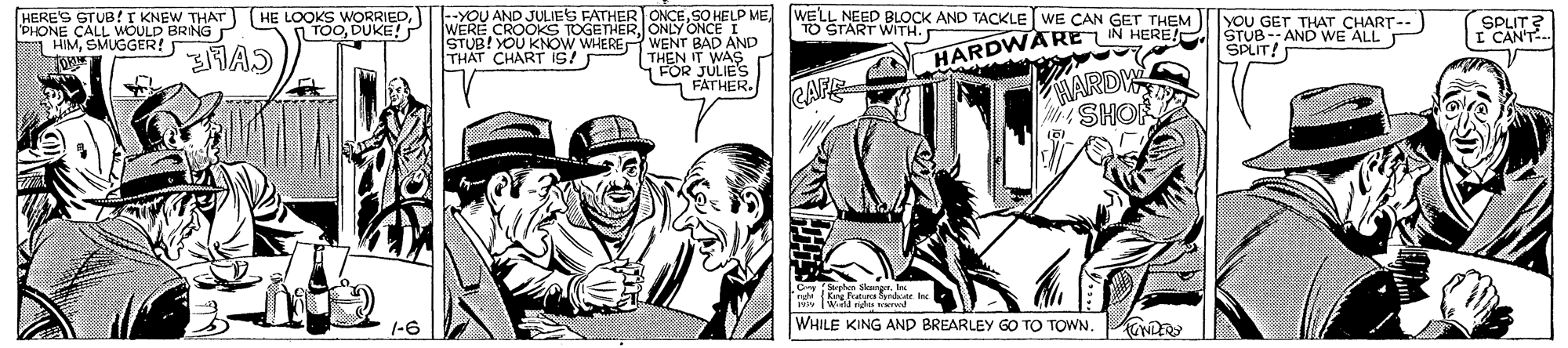 Comic book OCR: HERE'S GTUB!T KNEW THAT HE LOOKS WORRIEDPHONE CALL WOULD BRING P A HIMSMUGGER! --YOU AND JULIES FATHER ONCEONLY ONCE I WENT BAD AND THEN IT WAS 1 FOR JULIE'S FATHER. WELL NEED BLOCK AND TACKLE WE CAN GET THEM TO START WITH. YOU GET THAT CHART-- HARDWAREIN HERE! STUB-- AND WE ALL INARDY TOODUKE! P SPLIT? ICANT. STUB! YOU KNOWWHERES THAT CHART Is! SPLIT! WHILE KING AND BREARLEY GO TO TOWN. HERE'S GTUB!T KNEW THAT HE LOOKS WORRIEDPHONE CALL WOULD BRING P A HIMSMUGGER! --YOU AND JULIES FATHER ONCESO HELP MEWERE CROOKS TOGETHERONLY ONCE I WENT BAD AND THEN IT WAS 1 FOR JULIE'S FATHER. WELL NEED BLOCK AND TACKLE WE CAN GET THEM TO START WITH. YOU GET THAT CHART-- HARDWAREIN HERE! STUB-- AND WE ALL INARDY TOODUKE! P SPLIT? ICANT. STUB! YOU KNOWWHERES THAT CHART Is! SPLIT! WHILE KING AND BREARLEY GO TO TOWN.