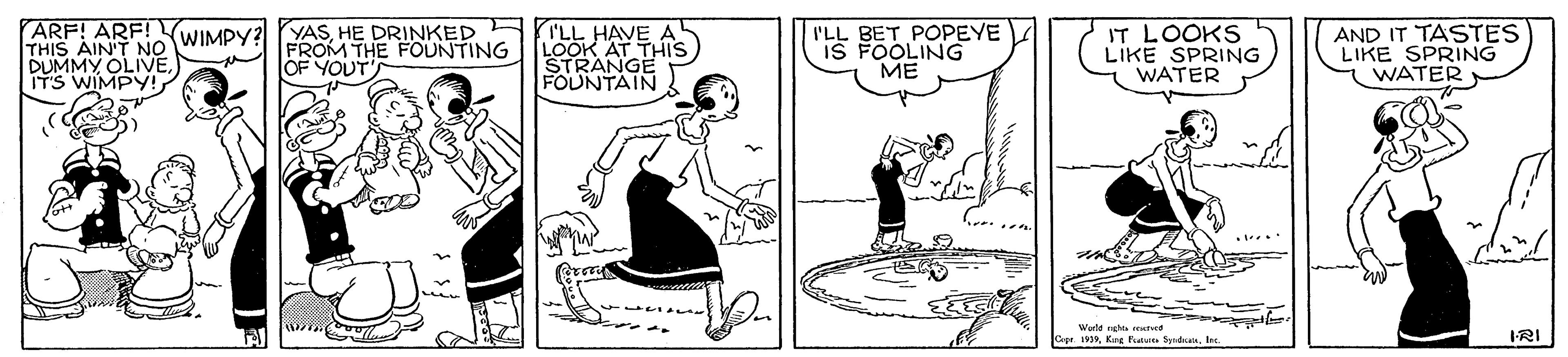 Font OCR: ARF! ARF!Y THIS AIN'T NO DUMMY OLIVE IT'S WIMPY! YASHE DRINKED FROM THE FOUNTING OF YOUT I'LL HAVE LOOK AT THIS STRANGE FOUNTAIN I'LL BET POPEYE IS FOOLING ?? IT LOOKS LIKE SPRING WATER AND IT TASTES LIKE SPRING WATER WIMPY? Warld sghta rerved Cpe 19Iro IRI ARF! ARF!Y THIS AIN'T NO DUMMY OLIVE IT'S WIMPY! YASHE DRINKED FROM THE FOUNTING OF YOUT I'LL HAVE LOOK AT THIS STRANGE FOUNTAIN I'LL BET POPEYE IS FOOLING ?? IT LOOKS LIKE SPRING WATER AND IT TASTES LIKE SPRING WATER WIMPY? Warld sghta rerved Cpe 19Krg au SyrdanIro IRI