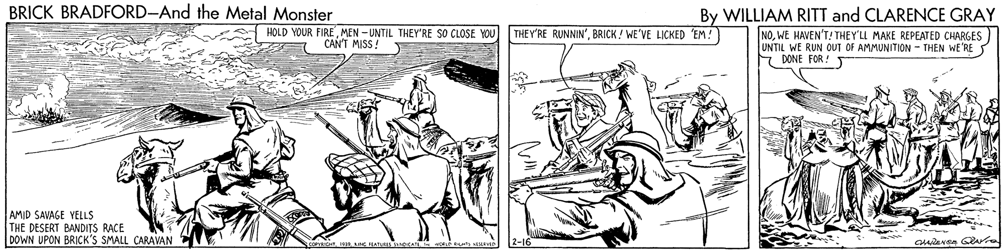 Art OCR: BRICK BRADFORD-And the Metal Monster By WILLIAM RITT and CLARENCE GRAY HOLD YOUR FIREMEN - UNTIL THEY'RE SO CLOSE YOU CAN'T MISS ! THEY'RE RUNNIN'BRICK ! WE'VE LICKED 'EM! NOWE HAVEN'T! THEY'LL MAKE REPEATED CHARGES UNTIL WE RUN OUT OF AMMUNITION - THÊN WE'RE 7 DONE FOR! AMID SAVAGE YELLS THE DESERT BANDITS RACE DOWN UPON BRICK'S SMALL CARAVAN BRICK BRADFORD-And the Metal Monster By WILLIAM RITT and CLARENCE GRAY HOLD YOUR FIREMEN - UNTIL THEY'RE SO CLOSE YOU CAN'T MISS ! THEY'RE RUNNIN'BRICK ! WE'VE LICKED 'EM! NOWE HAVEN'T! THEY'LL MAKE REPEATED CHARGES UNTIL WE RUN OUT OF AMMUNITION - THÊN WE'RE 7 DONE FOR! AMID SAVAGE YELLS THE DESERT BANDITS RACE DOWN UPON BRICK'S SMALL CARAVAN
