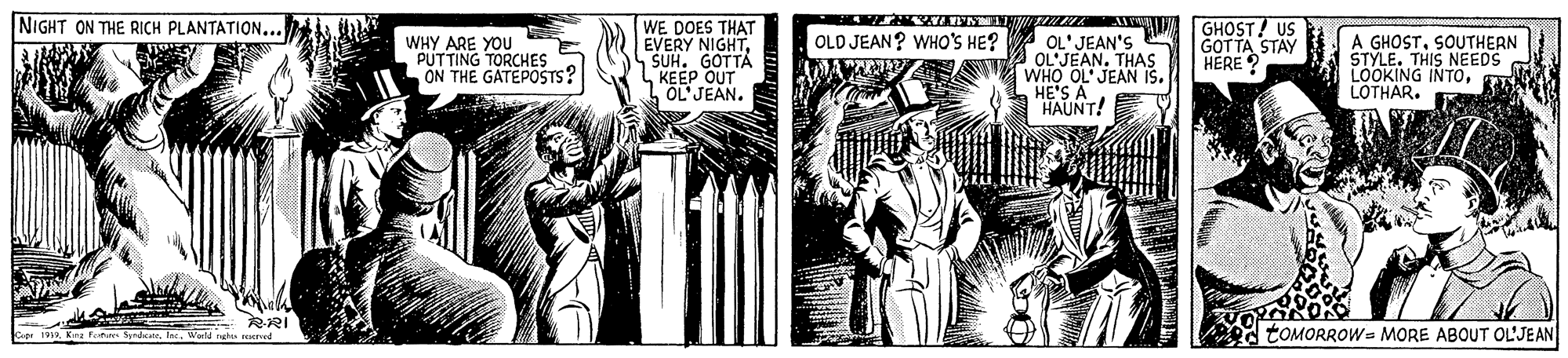 Monochrome OCR: NIGHT ON THE RICH PLANTATION... WE DOES THAT EVERY NIGHTSUH. GOTTA KEEP OUT OL'JEAN. GHOST! US GOTTA STAY HERE ? A GHOSTSOUTHERN STYLE. THIS NEEDS LOOKING INTOLOTHAR. OLD JEAN? WHO'S HE? WHY ARE YOU PUTTING TORCHES ON THE GATEPOSTS? OL' JEAN'S OLJEAN. THAS WHO OL JEAN Is. HE'S A "HAUNT! : RRI Kina Pn SrdWerld rehes reserved TOMORROW= MORE ABOUT OL'JEAN NIGHT ON THE RICH PLANTATION... WE DOES THAT EVERY NIGHTSUH. GOTTA KEEP OUT OL'JEAN. GHOST! US GOTTA STAY HERE ? A GHOSTSOUTHERN STYLE. THIS NEEDS LOOKING INTOLOTHAR. OLD JEAN? WHO'S HE? WHY ARE YOU PUTTING TORCHES ON THE GATEPOSTS? OL' JEAN'S OLJEAN. THAS WHO OL JEAN Is. HE'S A "HAUNT! : RRI Kina Pn SrdWerld rehes reserved TOMORROW= MORE ABOUT OL'JEAN
