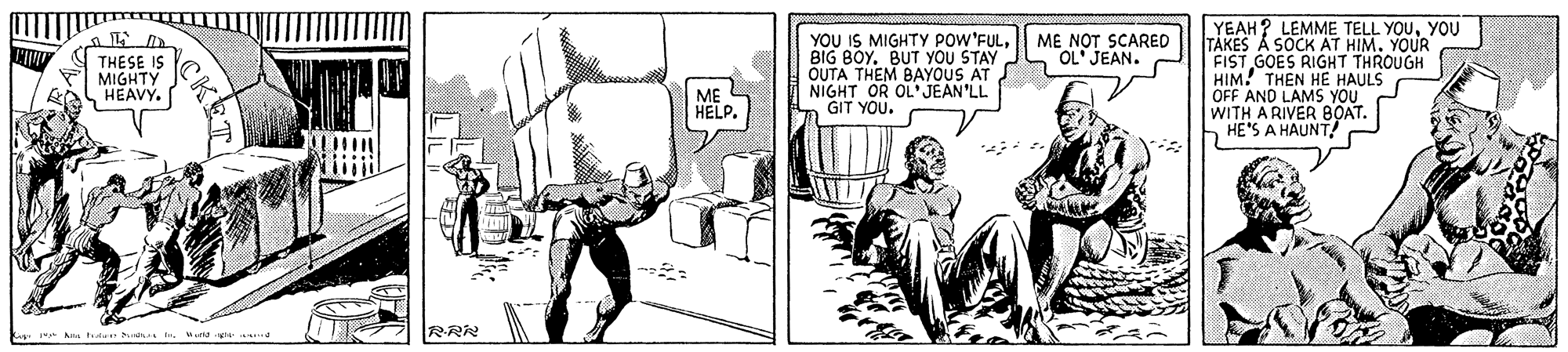 Art OCR: YOU IS MIGHTY POW'FULBIG BOY. BUT YOU STAY OUTA THEM BAYOUS AT NIGHT OR OL'JEAN'LL GIT YOU. | YEAH? LEMME TELL YOUYOU TÁKES A SOCK AT HIM. YOUR FIST GOES RIGHT THROUGH HIM! THEN HE HAULS OFF AND LAMS YOU WITH A RIVER BOAT. HE'S A HAUNT! ME NOT SCARED OL JEAN. THESE IS MIGHTY HEAVY. ME L HELP. A tuden IMua g a RRR YOU IS MIGHTY POW'FULBIG BOY. BUT YOU STAY OUTA THEM BAYOUS AT NIGHT OR OL'JEAN'LL GIT YOU. | YEAH? LEMME TELL YOUYOU TÁKES A SOCK AT HIM. YOUR FIST GOES RIGHT THROUGH HIM! THEN HE HAULS OFF AND LAMS YOU WITH A RIVER BOAT. HE'S A HAUNT! ME NOT SCARED OL JEAN. THESE IS MIGHTY HEAVY. ME L HELP. A tuden IMua g a RRR