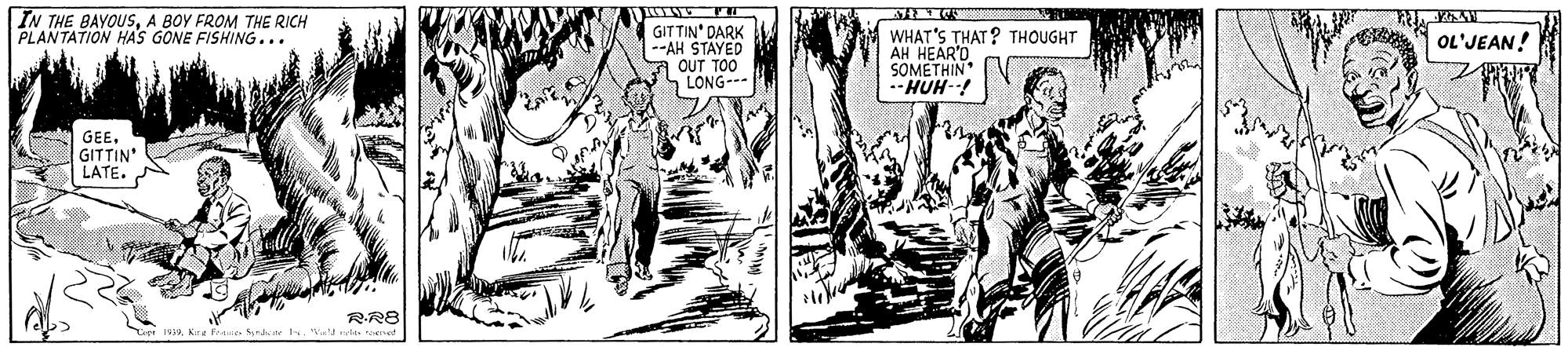 Publication OCR: IN THE BAYOUSA BOY FROM THE RICH PLANTATION HAS GONE FISHING... GITTIN' DARK --AH STAYED OUT TOO LONG--- WHAT'S THAT? THOUGHT AH HEAR'D SOMETHIN HUH-! OL'JEAN! GEE. GITTIN LATE. RR8 Sotle IN THE BAYOUSA BOY FROM THE RICH PLANTATION HAS GONE FISHING... GITTIN' DARK --AH STAYED OUT TOO LONG--- WHAT'S THAT? THOUGHT AH HEAR'D SOMETHIN HUH-! OL'JEAN! GEE. GITTIN LATE. RR8 Sotle