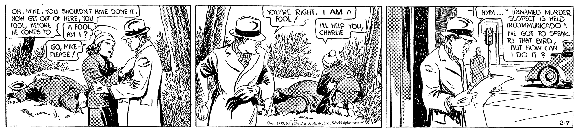 Fedora OCR: OHYOU SHOULDN'T HAVE DONE IT. NOW GET OUT OF HEREYOU FOOLBEFORE HE COMES TO YOU'RE RIGHT. I AM A FOOL! HMM ..." UNNAMED MURDER SUSPECT IS HELD INCOMMUNICADO. IVE GOT TO SPEAK TO THAT BIRD BUT HOW CAN I DO IT ? A FOOLAM 1? ILL HELP YOUCHARLIE GOMIKE - PLEASE ! Copr 1010Ine. Well righs reserved 2-7 OHYOU SHOULDN'T HAVE DONE IT. NOW GET OUT OF HEREYOU FOOLBEFORE HE COMES TO YOU'RE RIGHT. I AM A FOOL! HMM ..." UNNAMED MURDER SUSPECT IS HELD INCOMMUNICADO. IVE GOT TO SPEAK TO THAT BIRD BUT HOW CAN I DO IT ? A FOOLAM 1? ILL HELP YOUCHARLIE GOMIKE - PLEASE ! Copr 1010Keng Fetis SendicaneIne. Well righs reserved 2-7