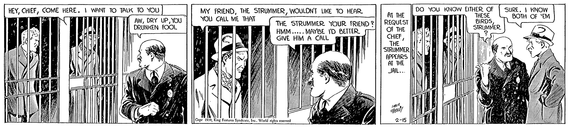 Line OCR: DO YOU KNOW EITHER OF THESE BIRDS STRUMMER SUREI KNOW BOTH OF 'EM HEYCOME HERE. I WANT TO TALK TO YOU MY FRIENDWOULDN'T LIKE TO HEAR YOU CALL ME THAT AT THE REQUEST OF THE CHIEFTHE SIRUMMER APPEARS AT THE JAIL... AWYOU DRUNKEN FOOL THE STRUMMER YOUR FRIEND ? HMM..... MAYBE ID BETTER GIVE HIM A CALL Cepe 199te. Wield ritta reerved 2-15 DO YOU KNOW EITHER OF THESE BIRDS STRUMMER SUREI KNOW BOTH OF 'EM HEYCOME HERE. I WANT TO TALK TO YOU MY FRIENDTHE STRUMMERWOULDN'T LIKE TO HEAR YOU CALL ME THAT AT THE REQUEST OF THE CHIEFTHE SIRUMMER APPEARS AT THE JAIL... AWDRY UPYOU DRUNKEN FOOL THE STRUMMER YOUR FRIEND ? HMM..... MAYBE ID BETTER GIVE HIM A CALL Cepe 199King Featura Syndicatete. Wield ritta reerved 2-15