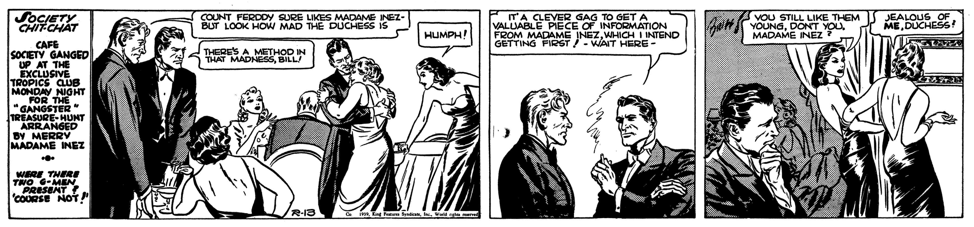 Parallel OCR: SOCIETY CHIT-CHAT TA CLEVER GAG TO GETA VALUABLE PIECE OF INFORMATION FROM MADAME INEZWHICH I INTEND GETTING FIRST /- WAIT HERE - COUNT FERDDY SURE LIKES MADAME INEZ- BUT LOOK HOW MAD THE DUCHESS IS YOUNGDONT YOU MADAME INEZ JEALOUS OFDUCHESS! HUMPH! ? CAFE SOCIETY GANGED UP AT THE EXCLUSIVE TROPICS CLUB MONDAY NIGHT FOR THE "GANGSTER TREASURE-HUNT ARRANGED BY MERRY MADAME INEZ THERE'S A METHOD IN THAT MADNESSBILL WERE THEReE THO G-MEN PRESENT COURSE Eng FW SOCIETY CHIT-CHAT TA CLEVER GAG TO GETA VALUABLE PIECE OF INFORMATION FROM MADAME INEZWHICH I INTEND GETTING FIRST /- WAIT HERE - COUNT FERDDY SURE LIKES MADAME INEZ- BUT LOOK HOW MAD THE DUCHESS IS YOUNGDONT YOU MADAME INEZ JEALOUS OFDUCHESS! HUMPH! ? CAFE SOCIETY GANGED UP AT THE EXCLUSIVE TROPICS CLUB MONDAY NIGHT FOR THE "GANGSTER TREASURE-HUNT ARRANGED BY MERRY MADAME INEZ THERE'S A METHOD IN THAT MADNESSBILL WERE THEReE THO G-MEN PRESENT COURSE Eng F