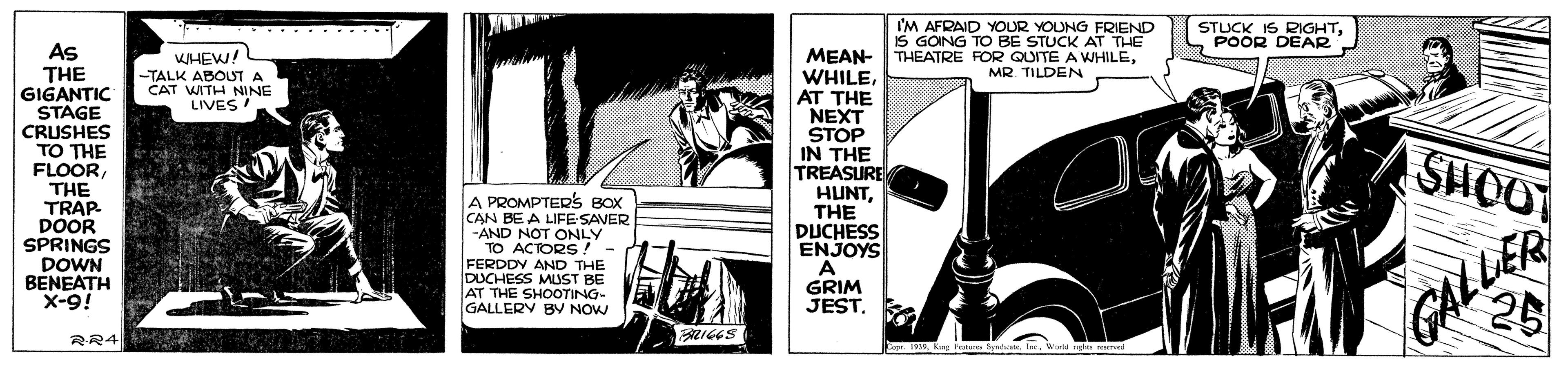 Fictional character OCR: I'M AFRAID YOUR YOUNG FRIEND IS GONG TO BE STUCK AT THE STUCK IS RIGHTS POOR DEAR As THE GIGANTIC STAGE CRUSHES TO THE FLOORTHE TRAP DOOR SPRINGS DOWN BENEATH X-9! MEAN- THEATRE FOR QUITE A WHILEAT THE NEXT STOP IN THE TREASURE HUNTTHE DUCHESS ENJOYS A GRIM JEST. WHEW! -TALK ABOUT A CAT WITH NINE LIVES! MR. TILDEN SHOO A PROMPTERS BOX CAN BE A LIFE SAVER -AND NOT ONLY TO ACTORS ! FERDDY AND THE DUCHESS MUST BE AT THE SHOOTING- GALLERY BV NÓW GALLER 26 RR4 BRIGES IVWoka redas sered I'M AFRAID YOUR YOUNG FRIEND IS GONG TO BE STUCK AT THE STUCK IS RIGHTS POOR DEAR As THE GIGANTIC STAGE CRUSHES TO THE FLOORTHE TRAP DOOR SPRINGS DOWN BENEATH X-9! MEAN- THEATRE FOR QUITE A WHILEAT THE NEXT STOP IN THE TREASURE HUNTTHE DUCHESS ENJOYS A GRIM JEST. WHEW! -TALK ABOUT A CAT WITH NINE LIVES! MR. TILDEN SHOO A PROMPTERS BOX CAN BE A LIFE SAVER -AND NOT ONLY TO ACTORS ! FERDDY AND THE DUCHESS MUST BE AT THE SHOOTING- GALLERY BV NÓW GALLER 26 RR4 BRIGES IVKeg Fest SyndaeWoka redas sered