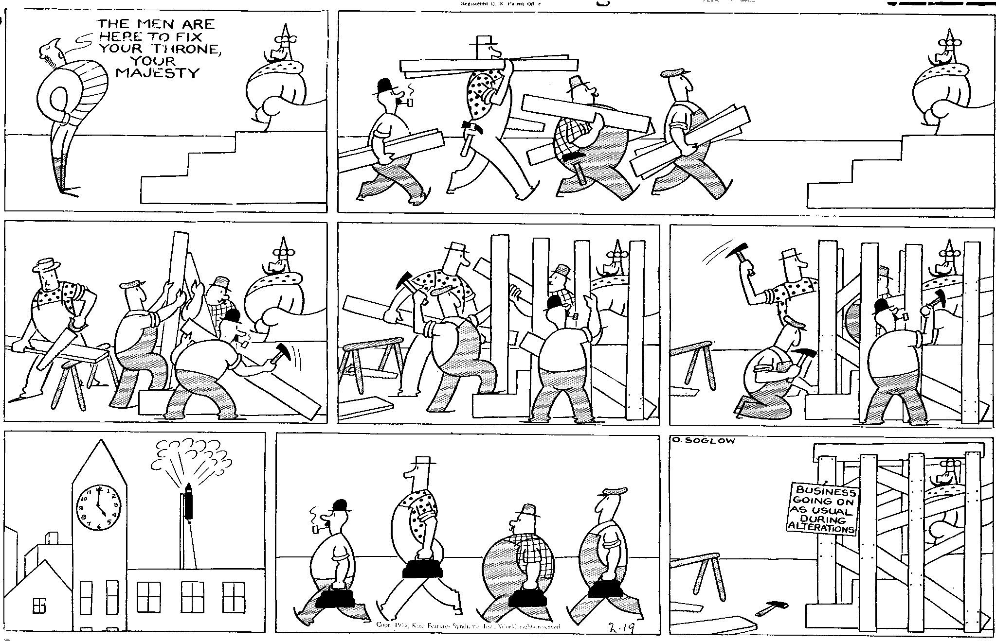 Mode of transport OCR: THE MEN ARE HERE TO FIX YOUR THRONEYOUR MAJESTY BB 10 11 1 5 ???8? Registered U. S. Patent on e ? Copr. 1939World rights reserved. 2.19 O. SOGLOW BUSINESS GOING ON AS USUAL DURING ALTERATIONS THE MEN ARE HERE TO FIX YOUR THRONEYOUR MAJESTY BB 10 11 1 5 ?? ? 8 ? Registered U. S. Patent on e ? Copr . 1939King Features Syndicate . IneWorld rights reserved . 2.19 O. SOGLOW BUSINESS GOING ON AS USUAL DURING ALTERATIONS