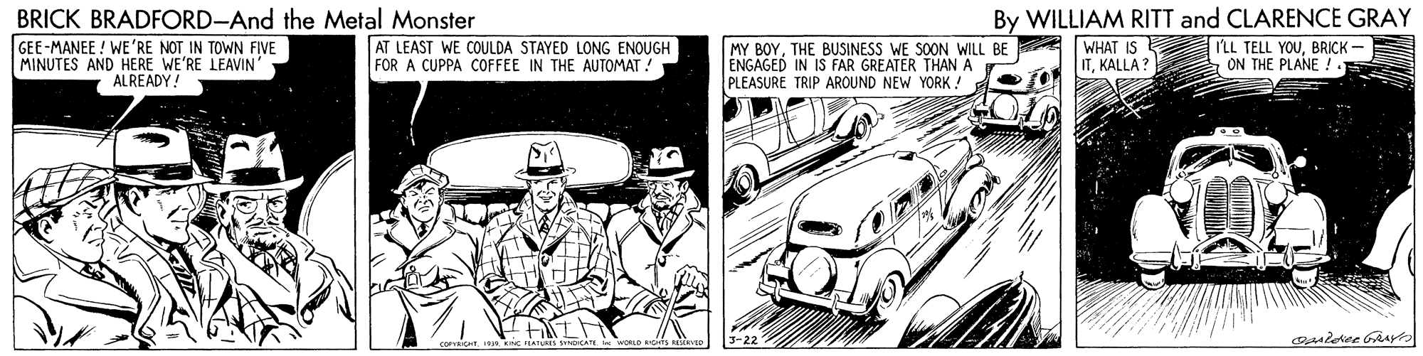 Kit car OCR: BRICK BRADFORD-And the Metal Monster GEE-MANEE ! WE'RE NOT IN TOWN FIVE MINUTES AND HERE WE'RE LEAVIN AT LEAST WE COULDA STAYED LONG ENOUGH FOR A CUPPA COFFEE IN THE AUTOMAT ! MY BOYTHE BUSINESS WE SOON WILL BE ENGAGED IN IS FAR GREATER THAN A PLEASURE TRIP AROUND NEW YORK ! By WILLIAM RITT and CLARENCE GRAY ILL TELL YOUBRICK- A ON THE PLANE !. WHAT IS ITKALLA? ALREADY! BRICK BRADFORD-And the Metal Monster GEE-MANEE ! WE'RE NOT IN TOWN FIVE MINUTES AND HERE WE'RE LEAVIN AT LEAST WE COULDA STAYED LONG ENOUGH FOR A CUPPA COFFEE IN THE AUTOMAT ! MY BOYTHE BUSINESS WE SOON WILL BE ENGAGED IN IS FAR GREATER THAN A PLEASURE TRIP AROUND NEW YORK ! By WILLIAM RITT and CLARENCE GRAY ILL TELL YOUBRICK- A ON THE PLANE !. WHAT IS ITKALLA? ALREADY!