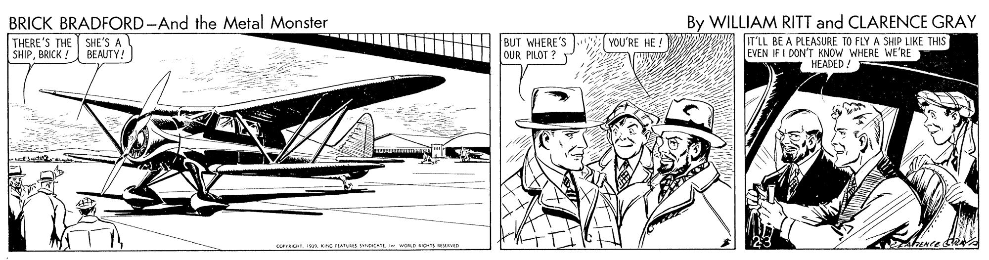 Costume hat OCR: BRICK BRADFORD-And the Metal Monster THERE'S THE I SHE'S A SHIPBRICK ! By WILLIAM RITT and CLARENCE GRAY IT'LL BE A PLEASURE TO FLY A SHIP LIKE THIS EVEN IF I DON'T KNOW WHERE WE'RE HEADED! BUT WHERE'S OUR PILOT ? Y YOU'RE HE ! BEAUTY! corICHTI KING LATLAS iCATE. I WORLD RIOIS ESIRVID BRICK BRADFORD-And the Metal Monster THERE'S THE I SHE'S A SHIPBRICK ! By WILLIAM RITT and CLARENCE GRAY IT'LL BE A PLEASURE TO FLY A SHIP LIKE THIS EVEN IF I DON'T KNOW WHERE WE'RE HEADED! BUT WHERE'S OUR PILOT ? Y YOU'RE HE ! BEAUTY! corICHTI KING LATLAS iCATE. I WORLD RIOIS ESIRVID