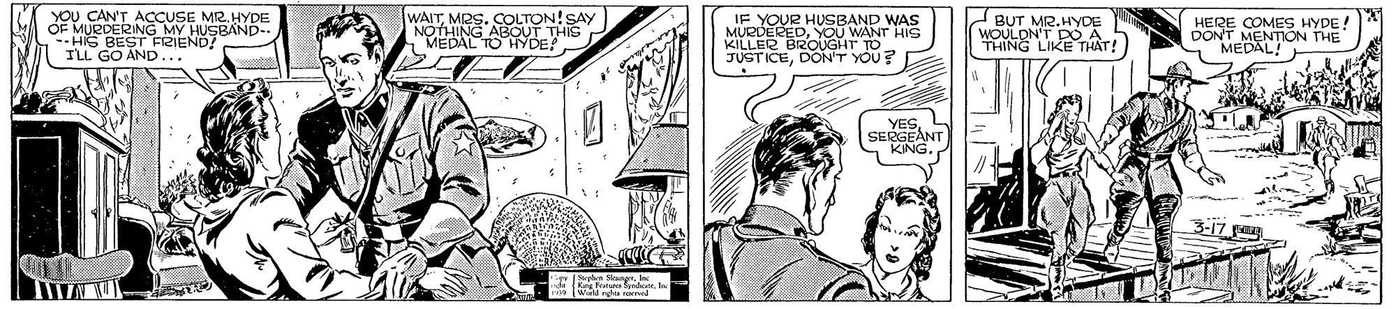 Illustration OCR: YOU CAN'T ACCUSE MR. HYDE OF MURDERING MY HUSBAND-. --HIS BEST F2IEND! I'LL GO AND... WAITMRS. COLTON!SAY NOTHING ABOUT THIS MEDAL TO HYDE! IF YOUR HUSBAND WAS MURDEREDYOU KILLER BRoteuANT HIS JUSTICEDON'T YOU? BUT MR. HERE COMES HYDE ! DON'T MENTION THE MEDAL! WOULD ! YESSEÉGEANT KING. INTA YOU CAN'T ACCUSE MR. HYDE OF MURDERING MY HUSBAND-. --HIS BEST F2IEND! I'LL GO AND... WAITMRS. COLTON!SAY NOTHING ABOUT THIS MEDAL TO HYDE! IF YOUR HUSBAND WAS MURDEREDYOU KILLER BRoteuANT HIS JUSTICEDON'T YOU? BUT MR. HERE COMES HYDE ! DON'T MENTION THE MEDAL! WOULD ! YESSEÉGEANT KING. INTA